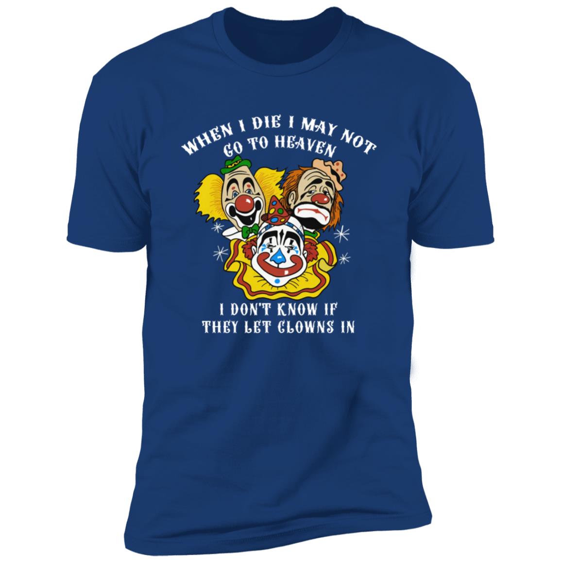 When I Die I May Not Go To Heaven I Don’t Know If They Let Clowns In Shirt