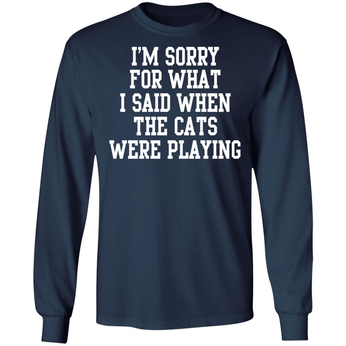 I'm sorry for what i said when the cats were playing shirt