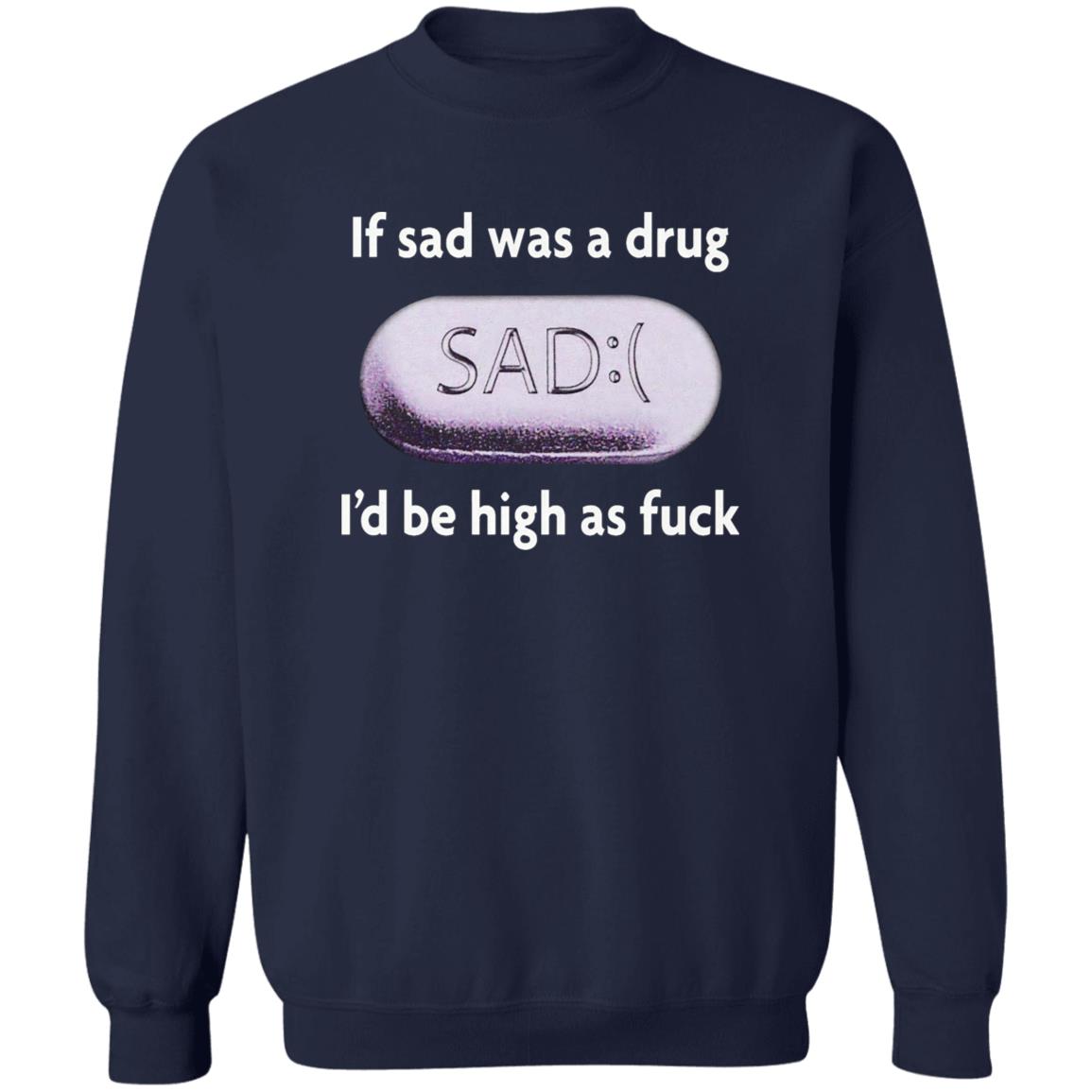 If Sad Was A Drug I’d Be High As Fuck Shirt