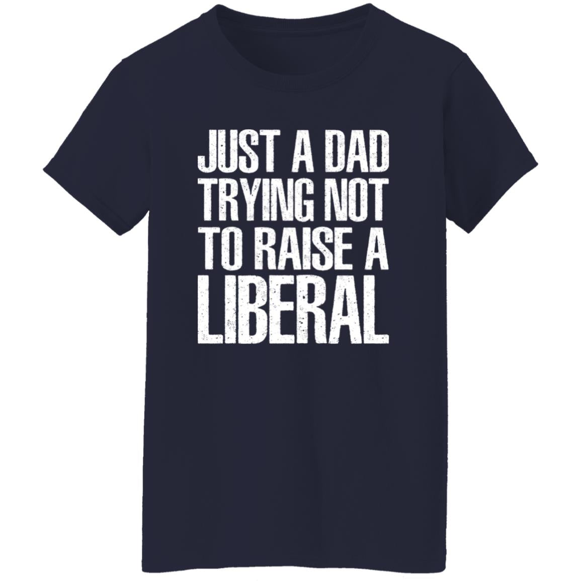 Just A Dad Trying Not To Raise A Liberal T-Shirt