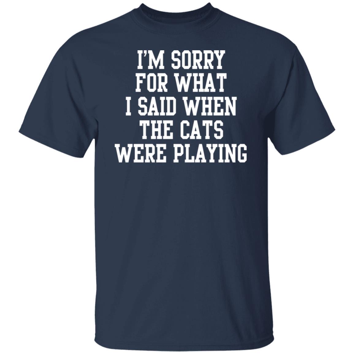 I'm sorry for what i said when the cats were playing shirt