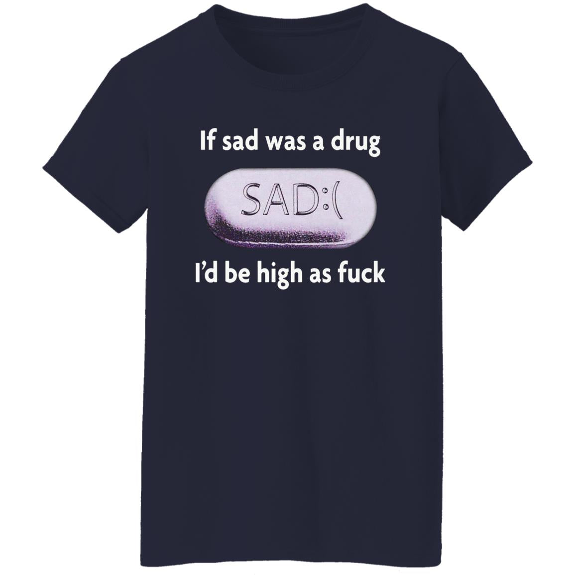 If Sad Was A Drug I’d Be High As Fuck Shirt
