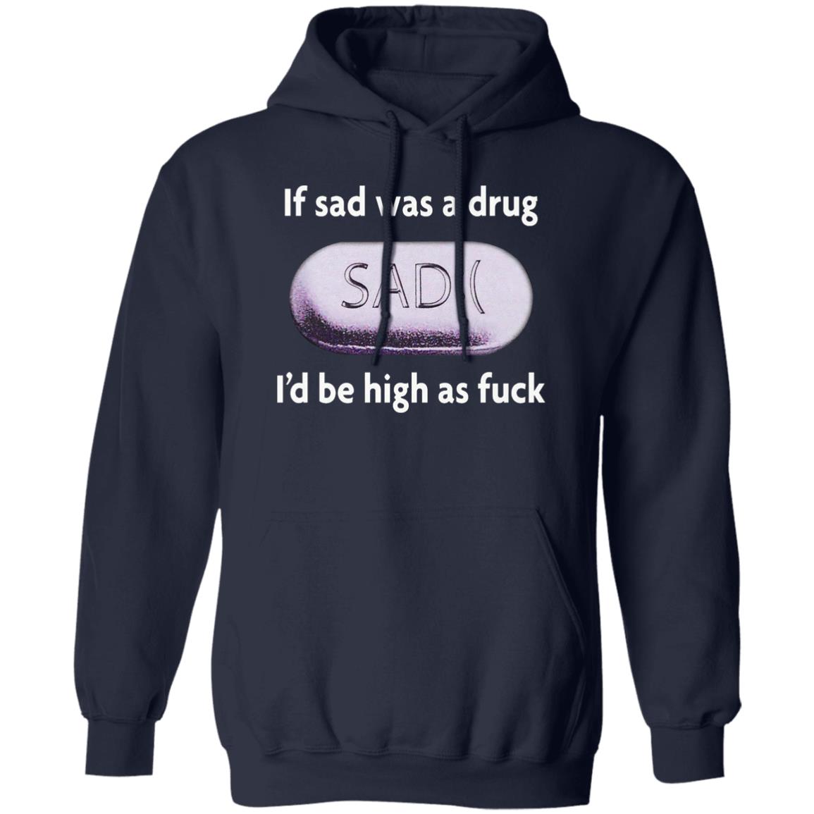 If Sad Was A Drug I’d Be High As Fuck Shirt