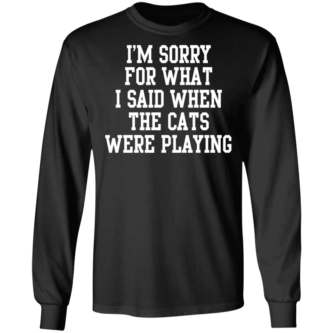 I'm sorry for what i said when the cats were playing shirt