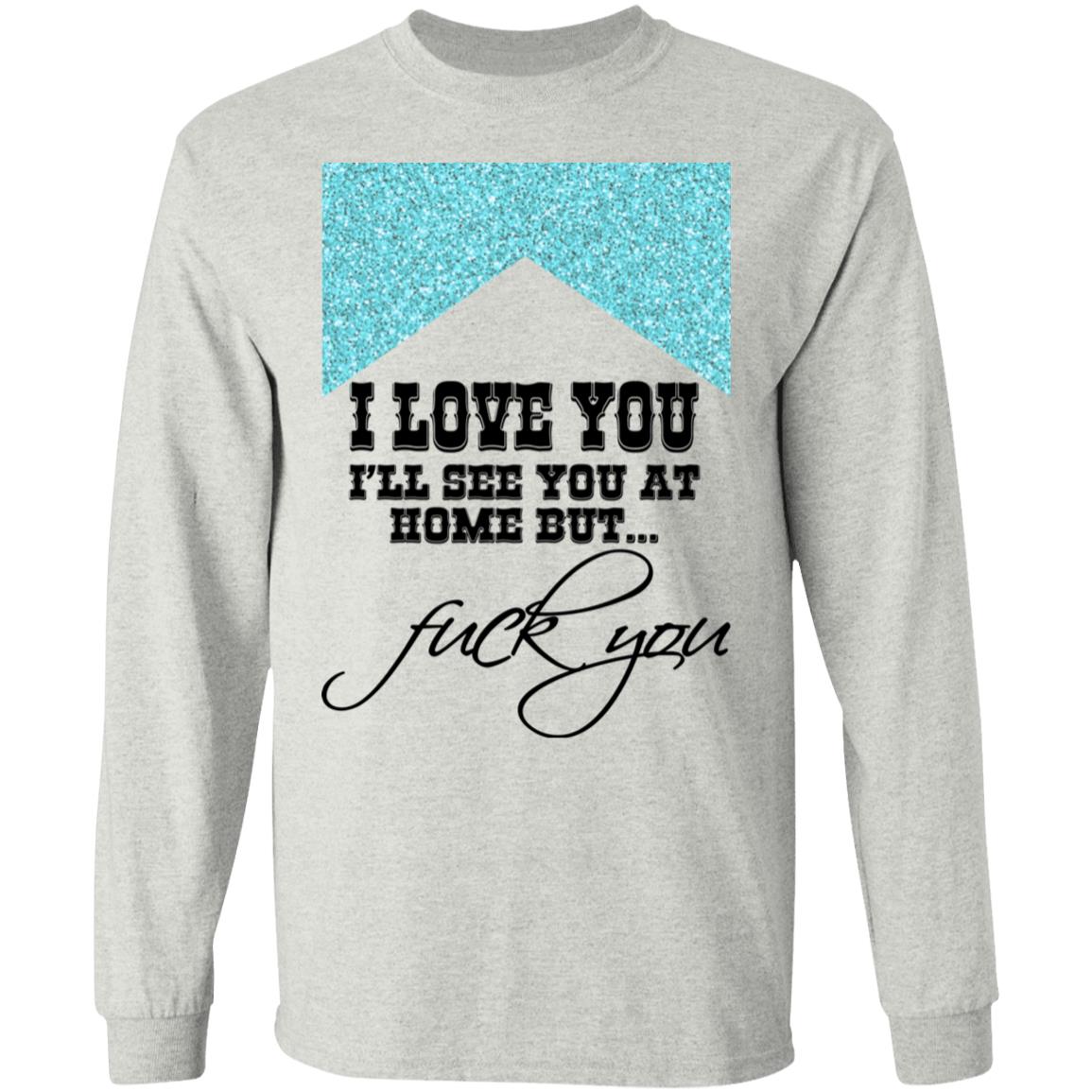 I Love You I’ll See You At Home But Fuck You Shirt