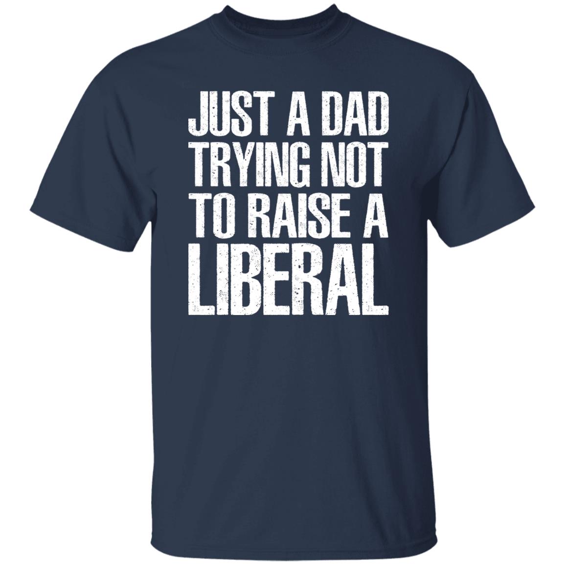 Just A Dad Trying Not To Raise A Liberal T-Shirt