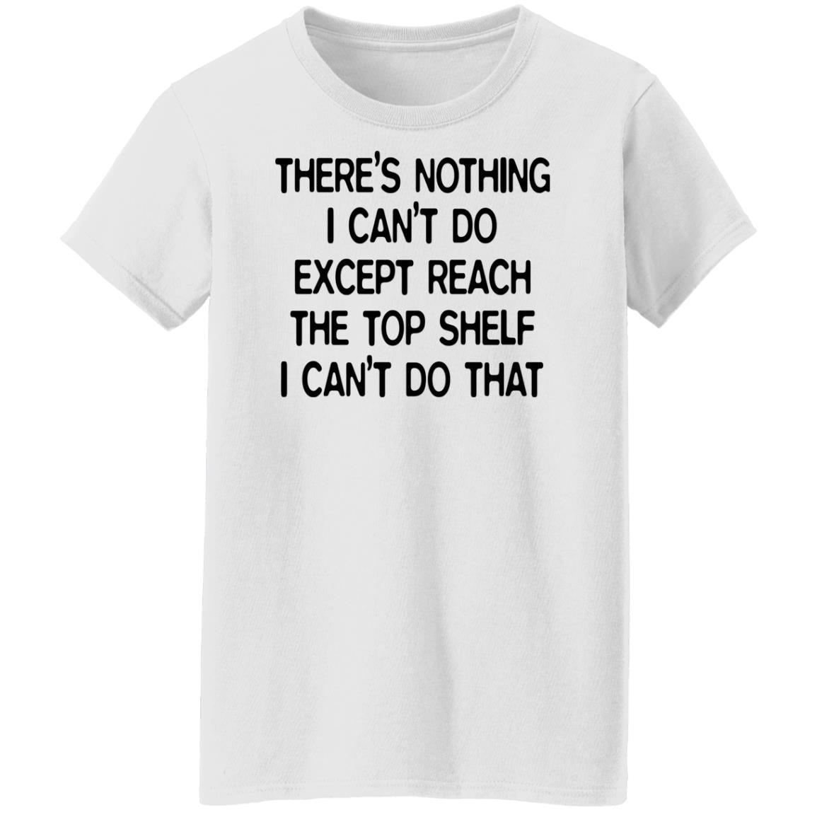 There's Nothing I Can't Do Except Reach The Top Shelf Shirt