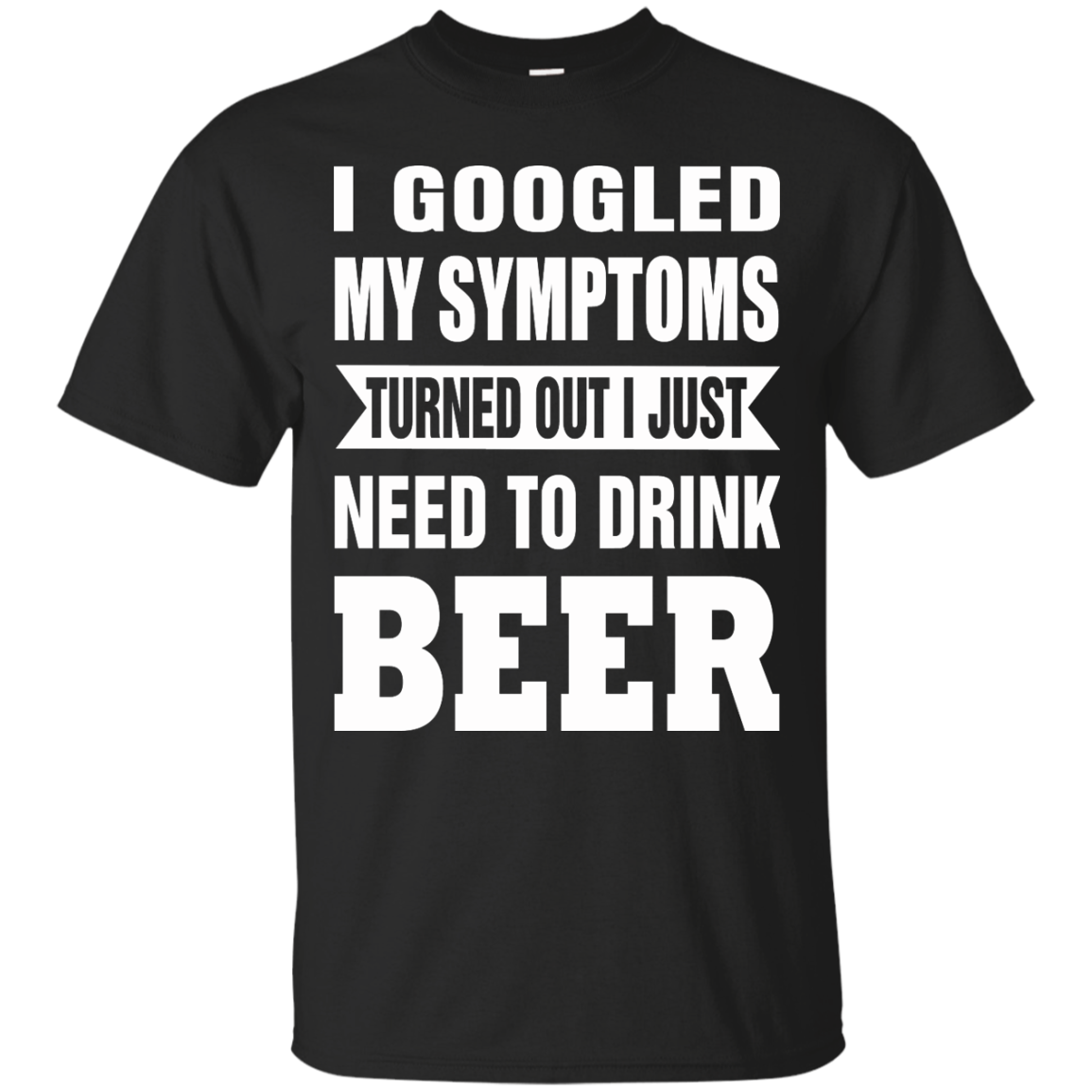 I Googled My Symptoms Turned Out I Just Need To Drink Beer T-Shirt - TeeDragons