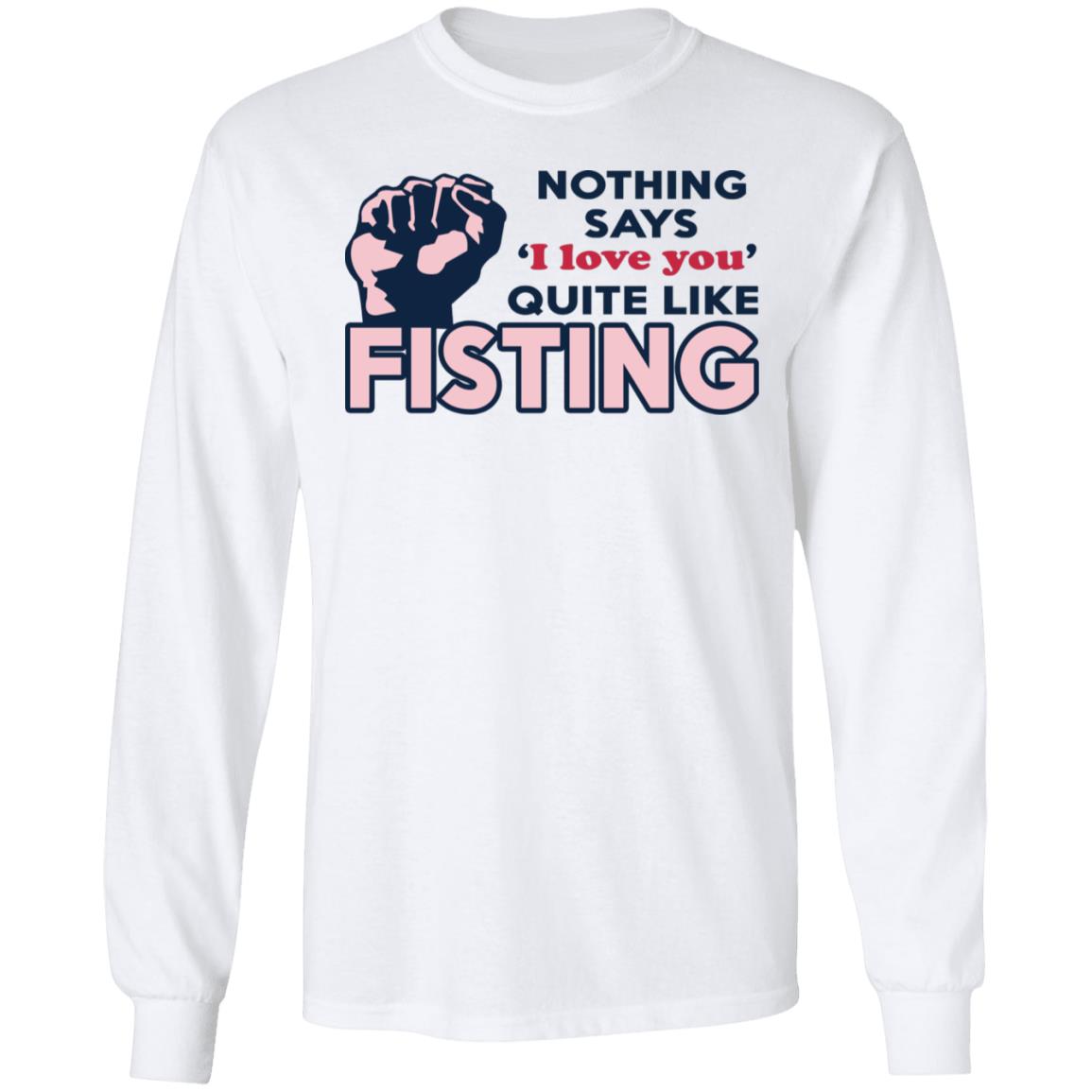 Nothing Says I Love You Quite Like Fisting Shirt