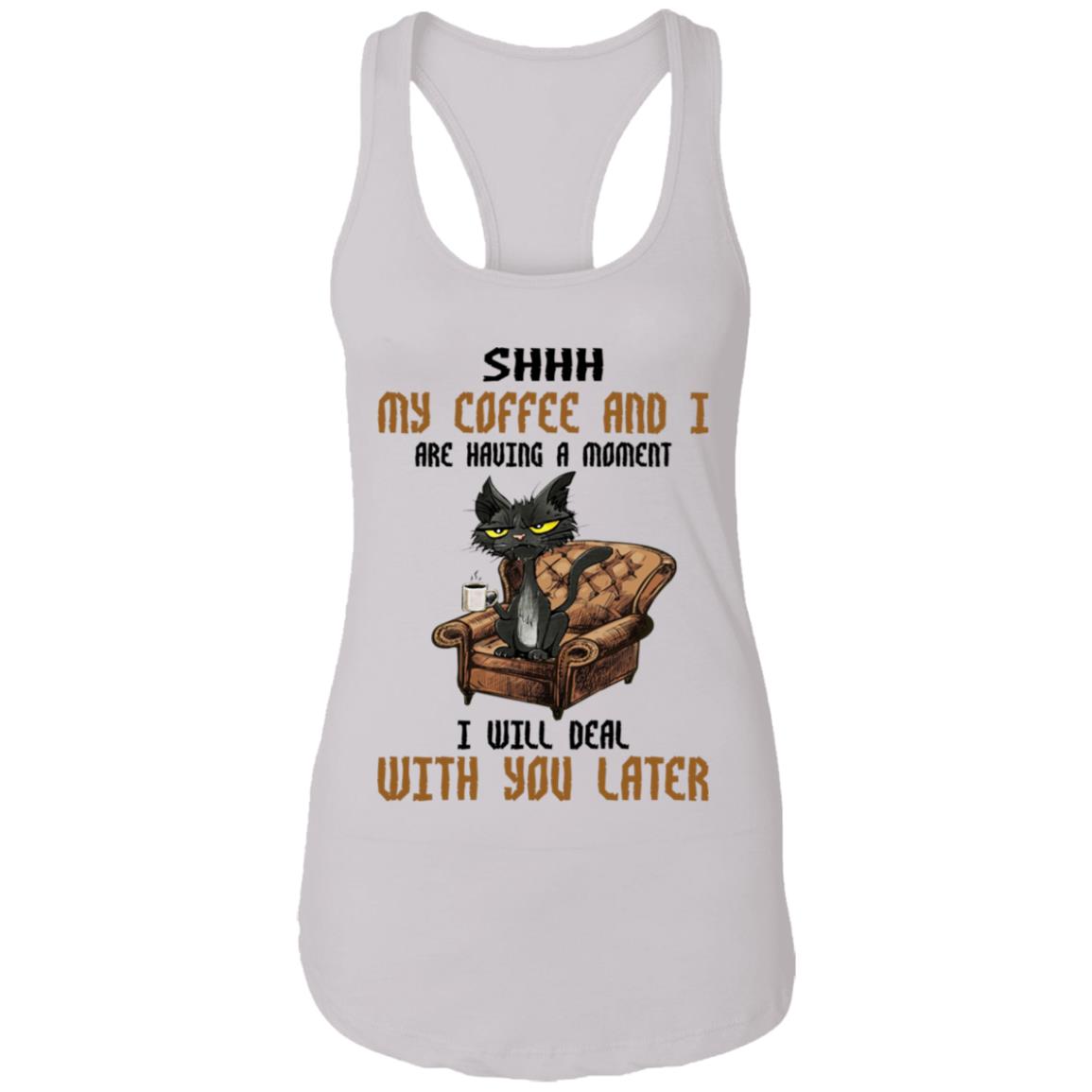 Cat - Shhh My Coffee And I Are Having A Moment I Will Deal With You Later Shirt