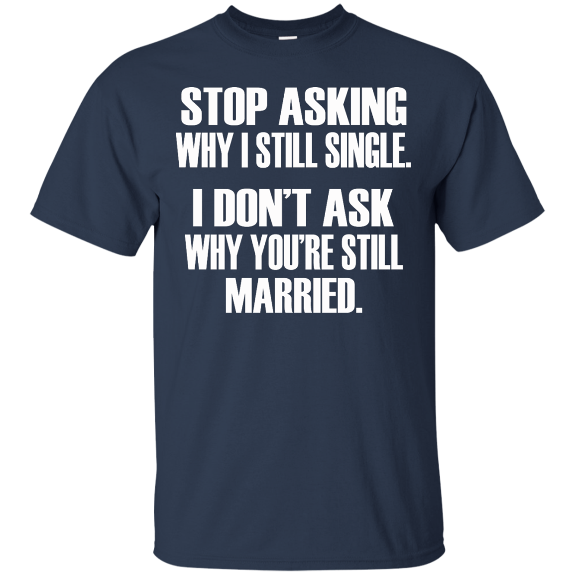 Stop Asking Why I Still Single - I Don't Ask Why You're Still Married T-Shirt - TeeDragons