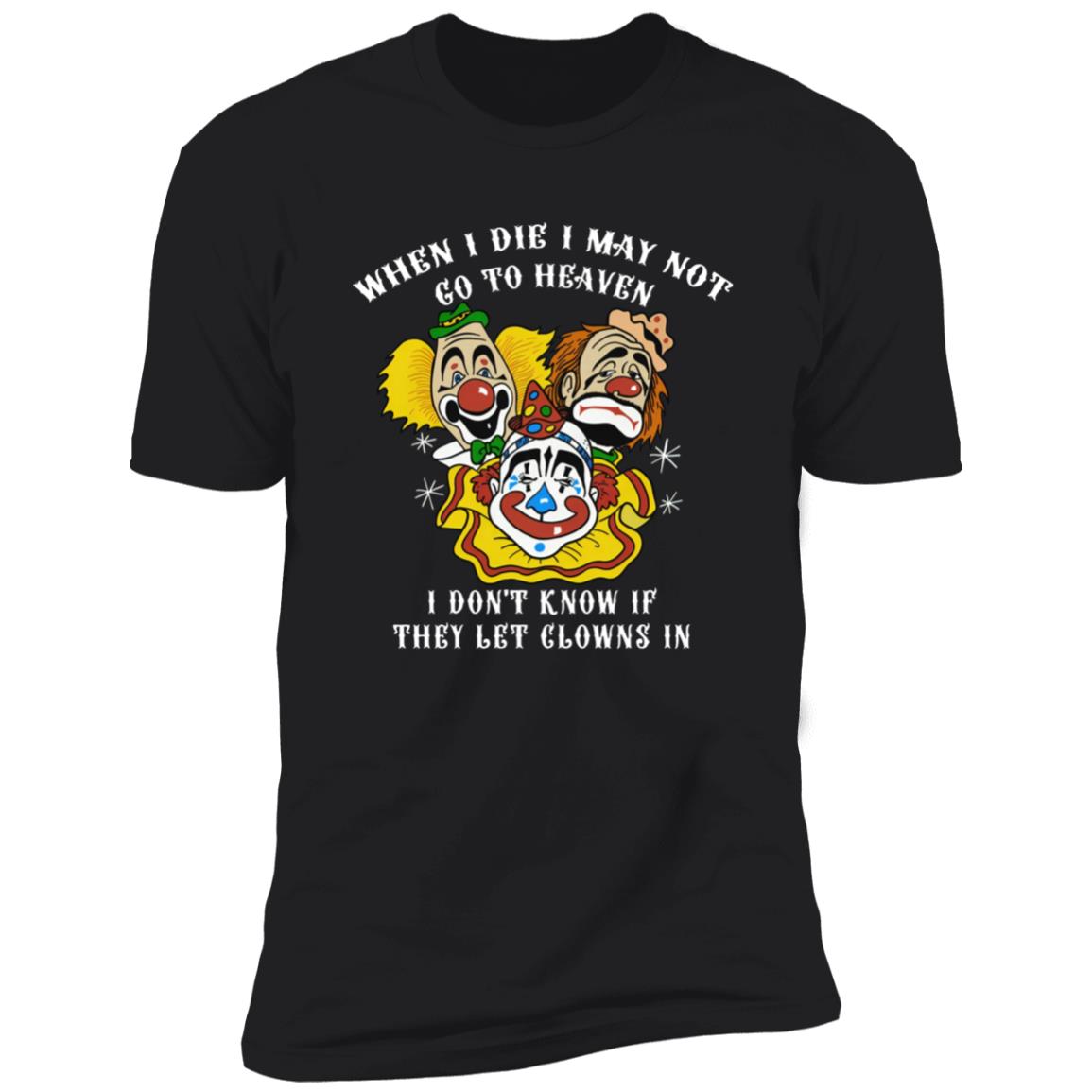 When I Die I May Not Go To Heaven I Don’t Know If They Let Clowns In Shirt