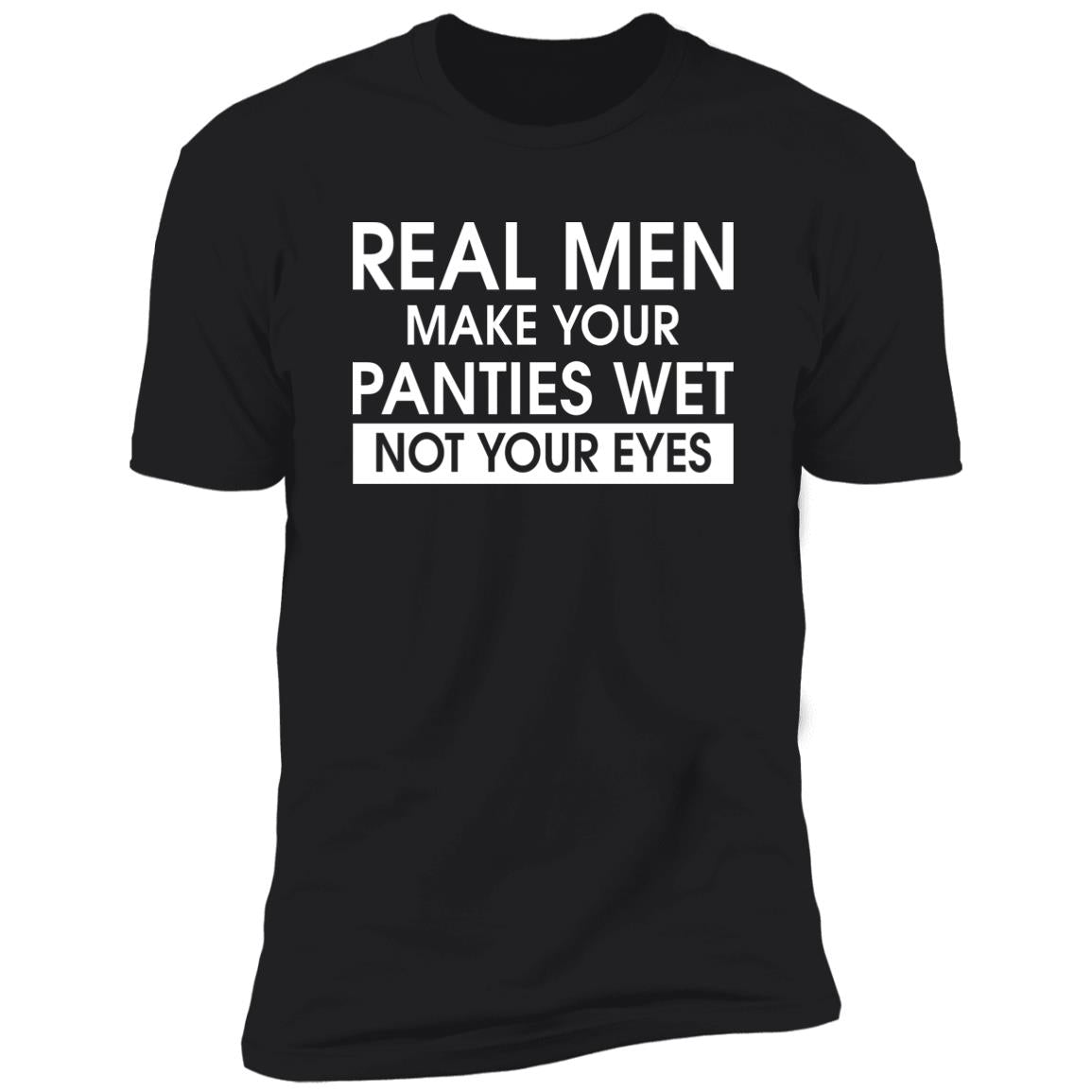 Real Men Make Your Panties Wet Not Your Eyes Shirt