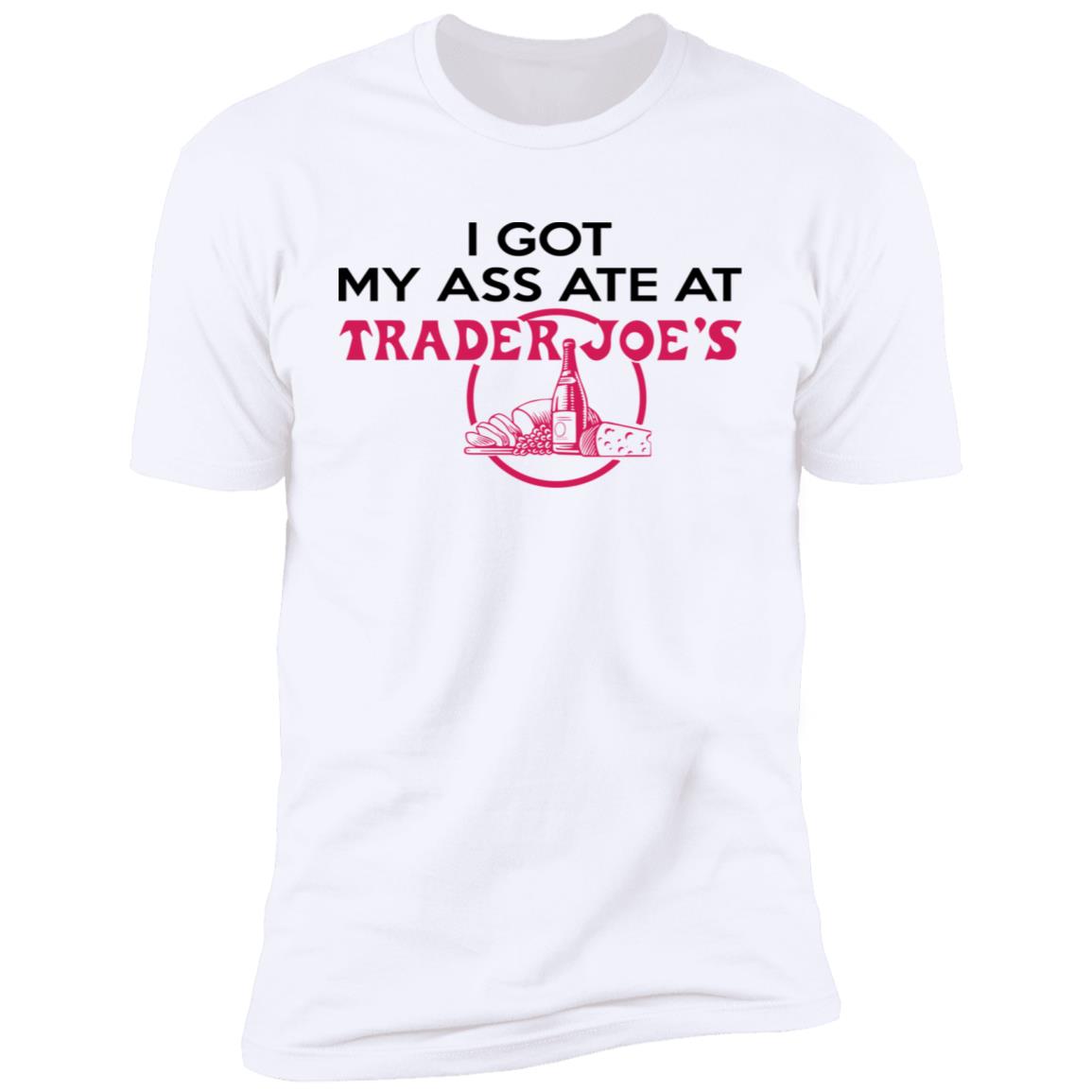 I Got My A-- Ate At Trader Joe's Shirt
