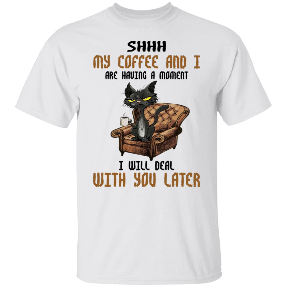Cat - Shhh My Coffee And I Are Having A Moment I Will Deal With You Later Shirt