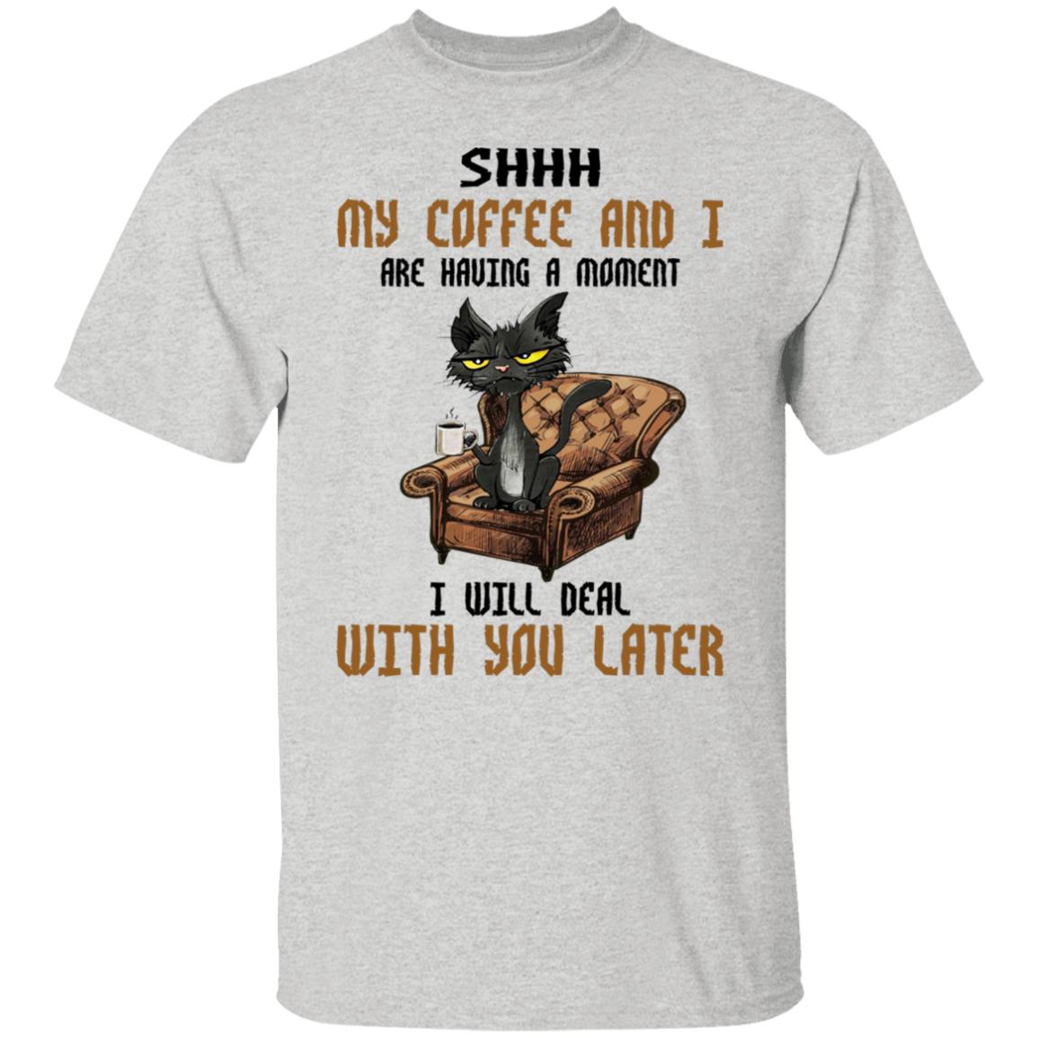 Cat - Shhh My Coffee And I Are Having A Moment I Will Deal With You Later Shirt