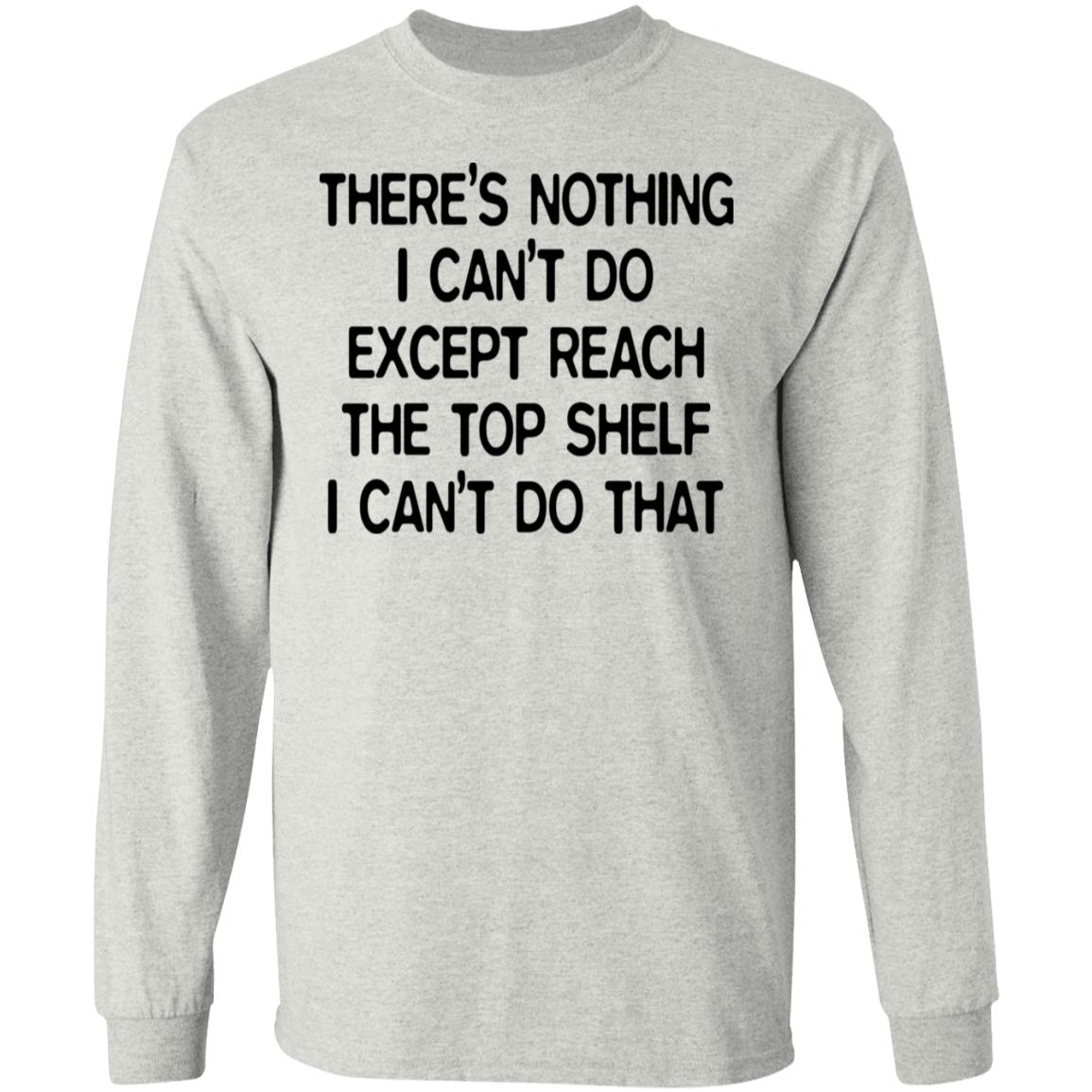 There's Nothing I Can't Do Except Reach The Top Shelf Shirt