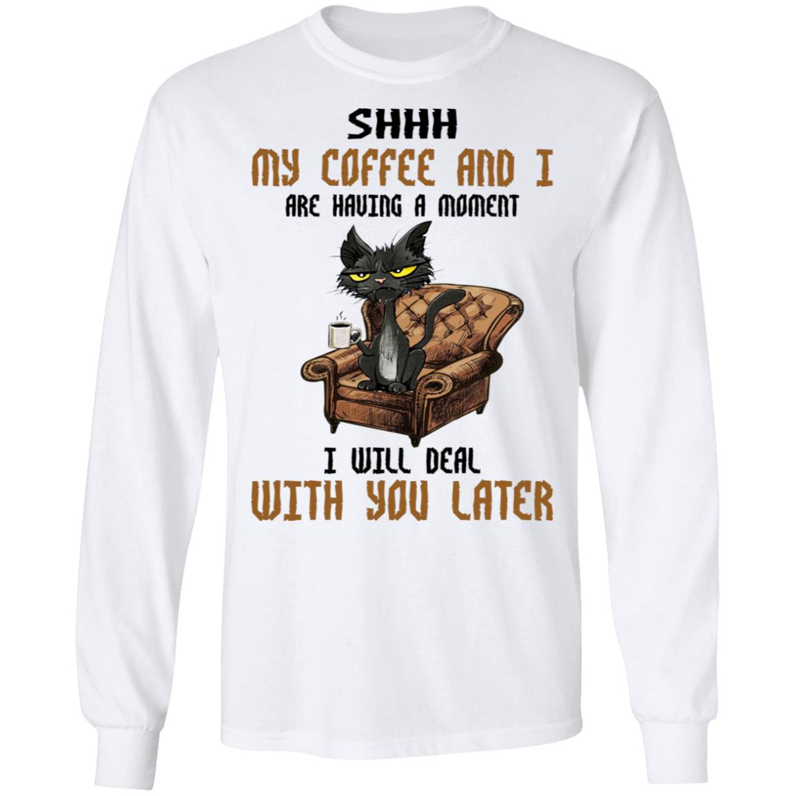 Cat - Shhh My Coffee And I Are Having A Moment I Will Deal With You Later Shirt