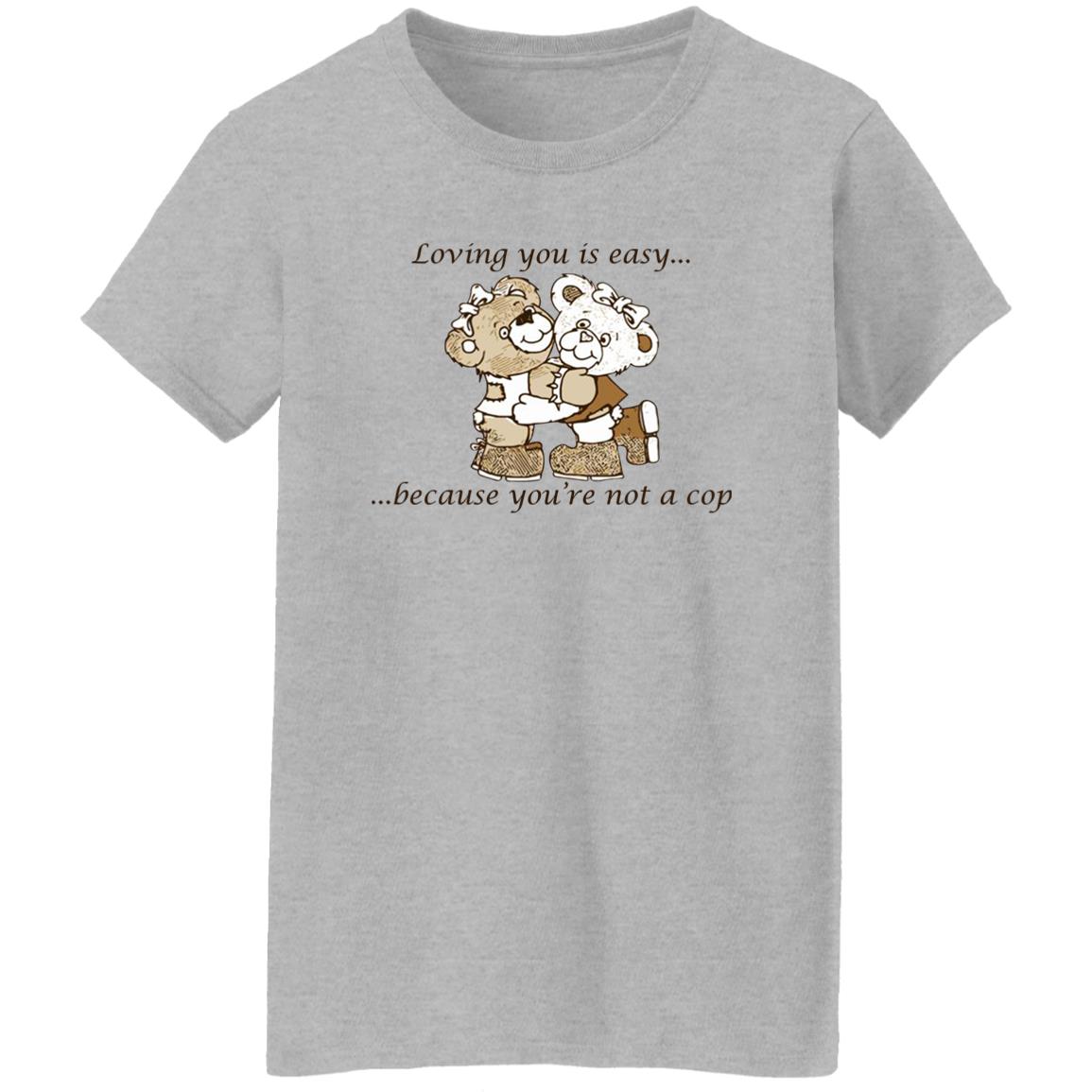 Loving You Is Easy Because You’re Not A Cop Shirt
