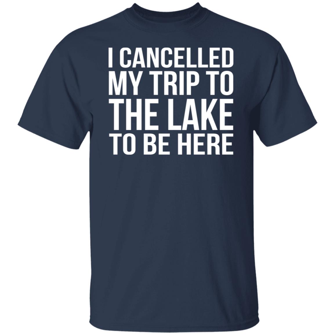 I cancelled my trip to the lake to be here shirt