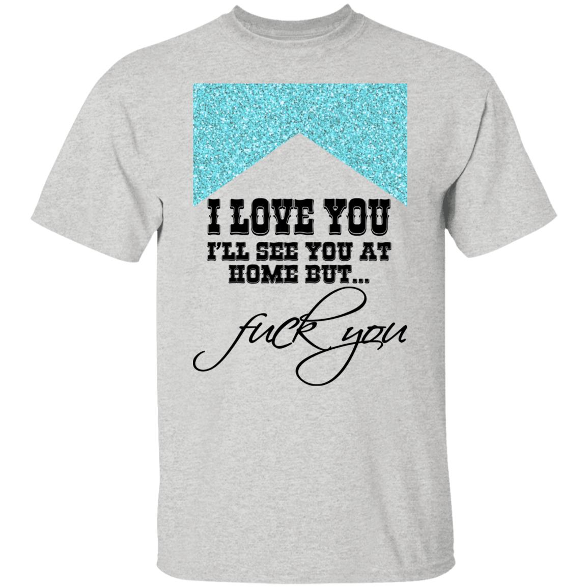 I Love You I’ll See You At Home But Fuck You Shirt