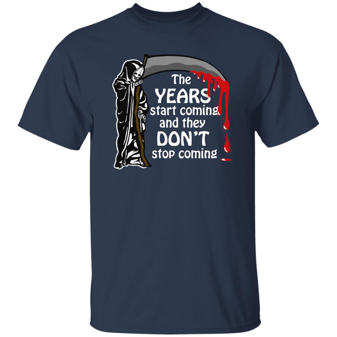 The Years Start Coming And They Don't Stop Coming Shirt