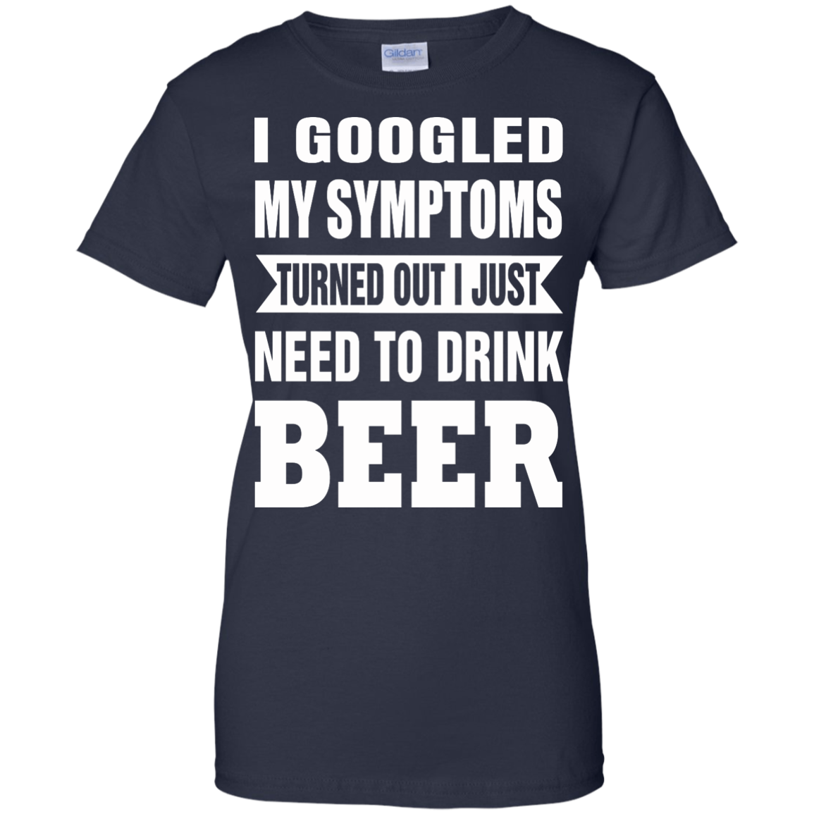 I Googled My Symptoms Turned Out I Just Need To Drink Beer T-Shirt - TeeDragons