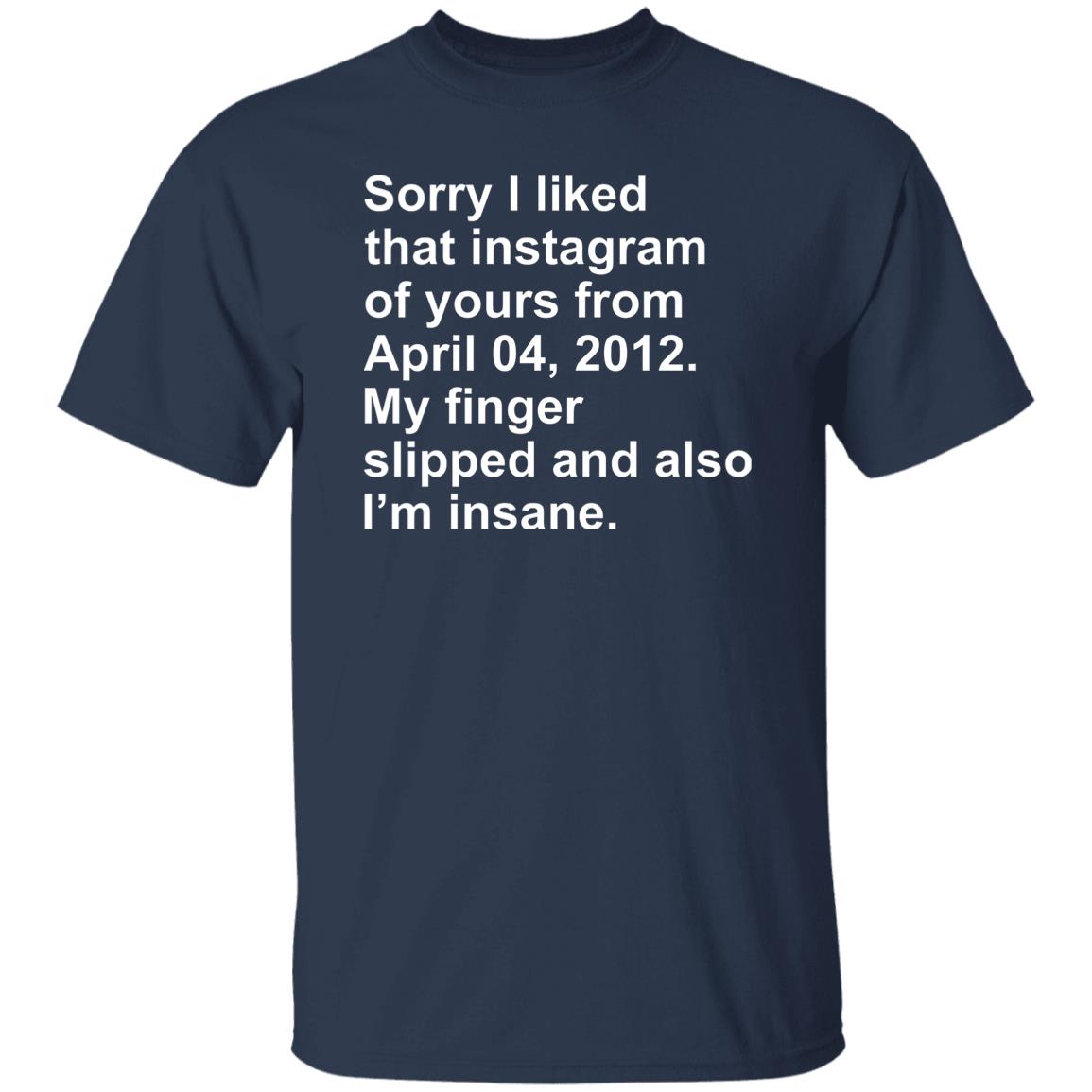 Sorry I Liked That Instagram Of Yours From April 04 2012 Shirt