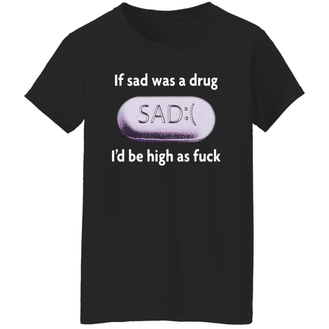 If Sad Was A Drug I’d Be High As Fuck Shirt