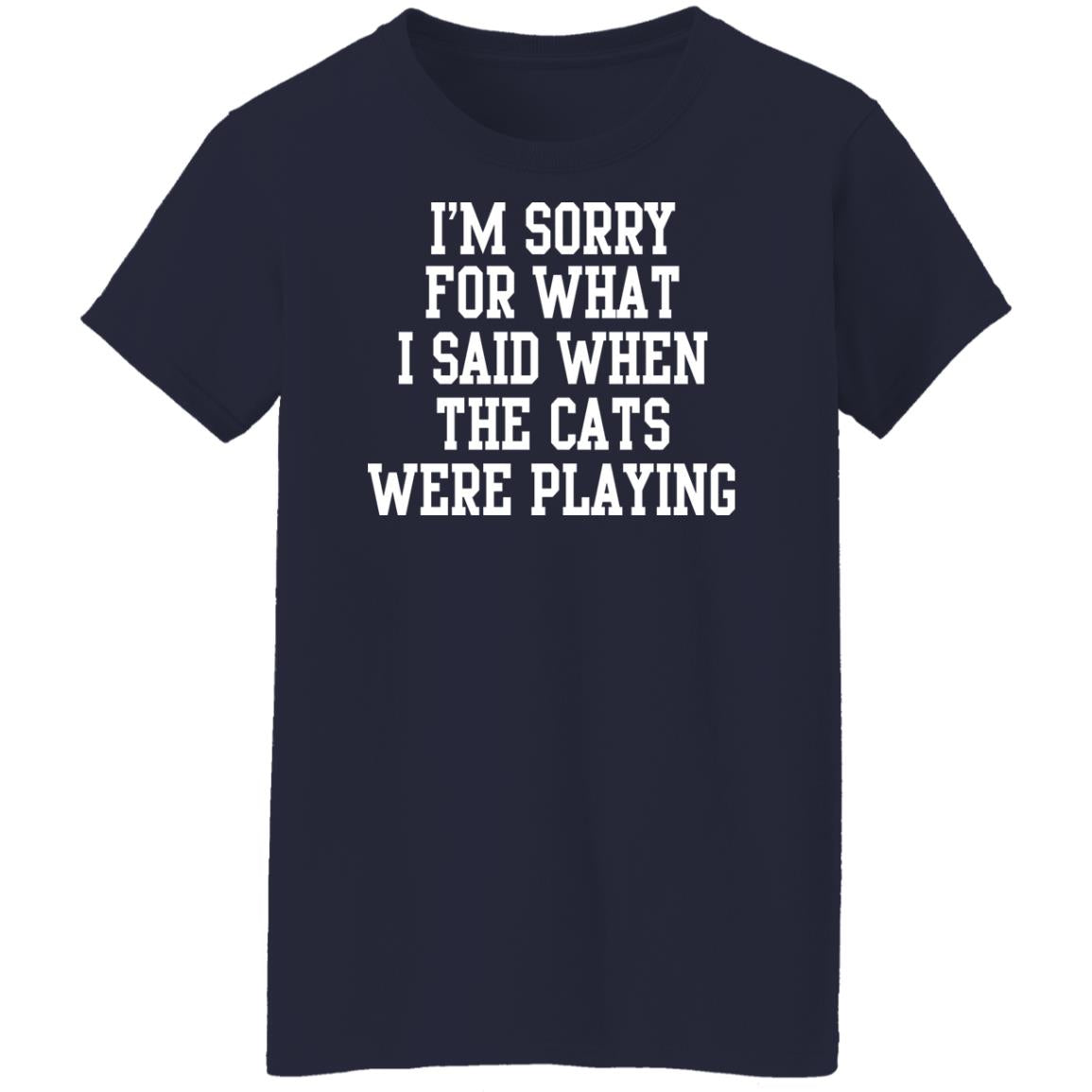 I'm sorry for what i said when the cats were playing shirt