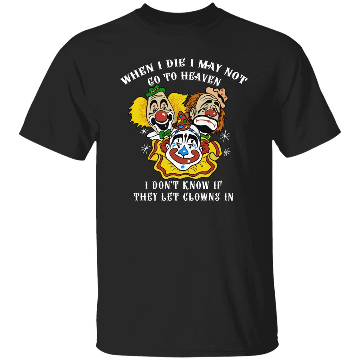 When I Die I May Not Go To Heaven I Don’t Know If They Let Clowns In Shirt