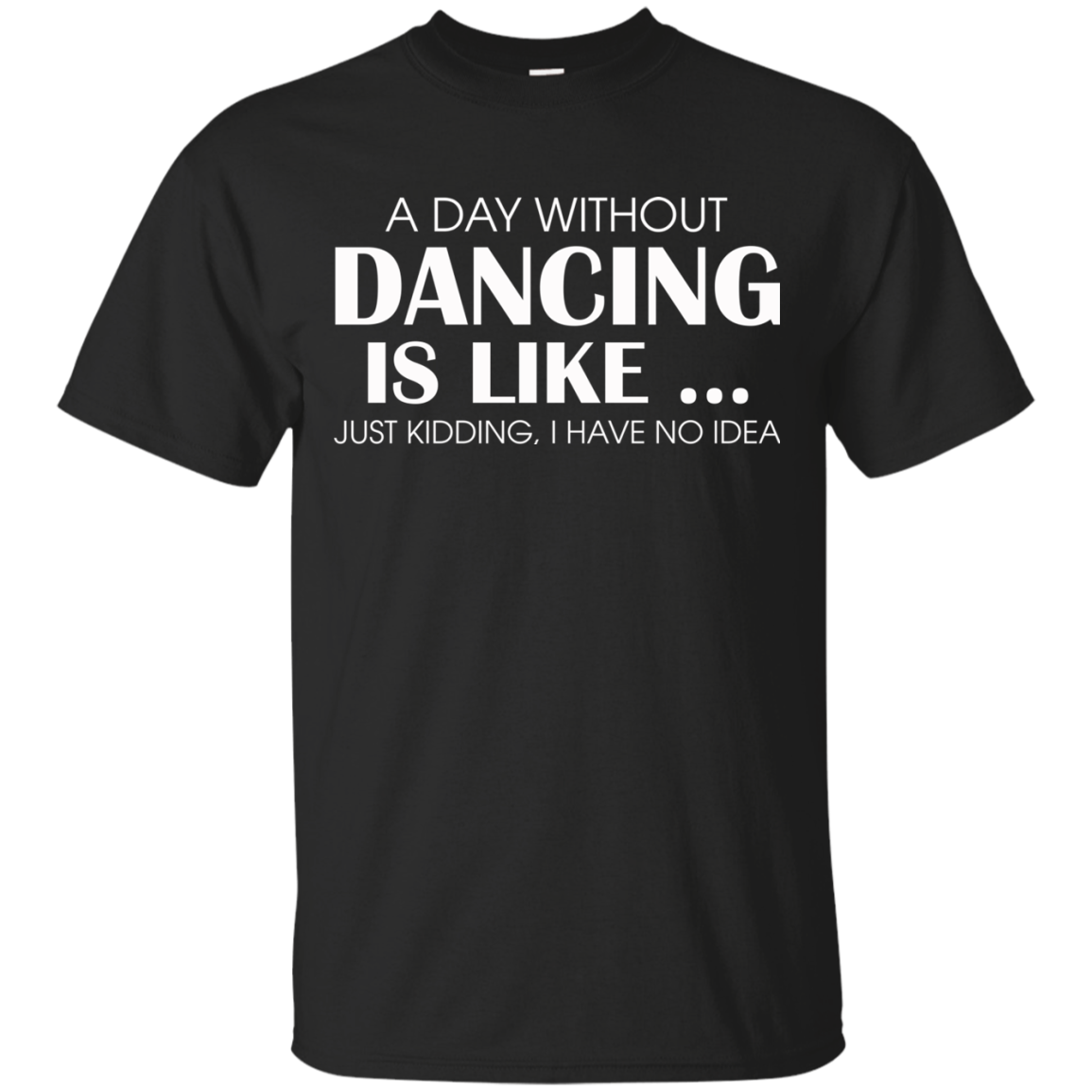 A Day Without Dancing Is Like - I Have No Idea T-Shirt - TeeDragons