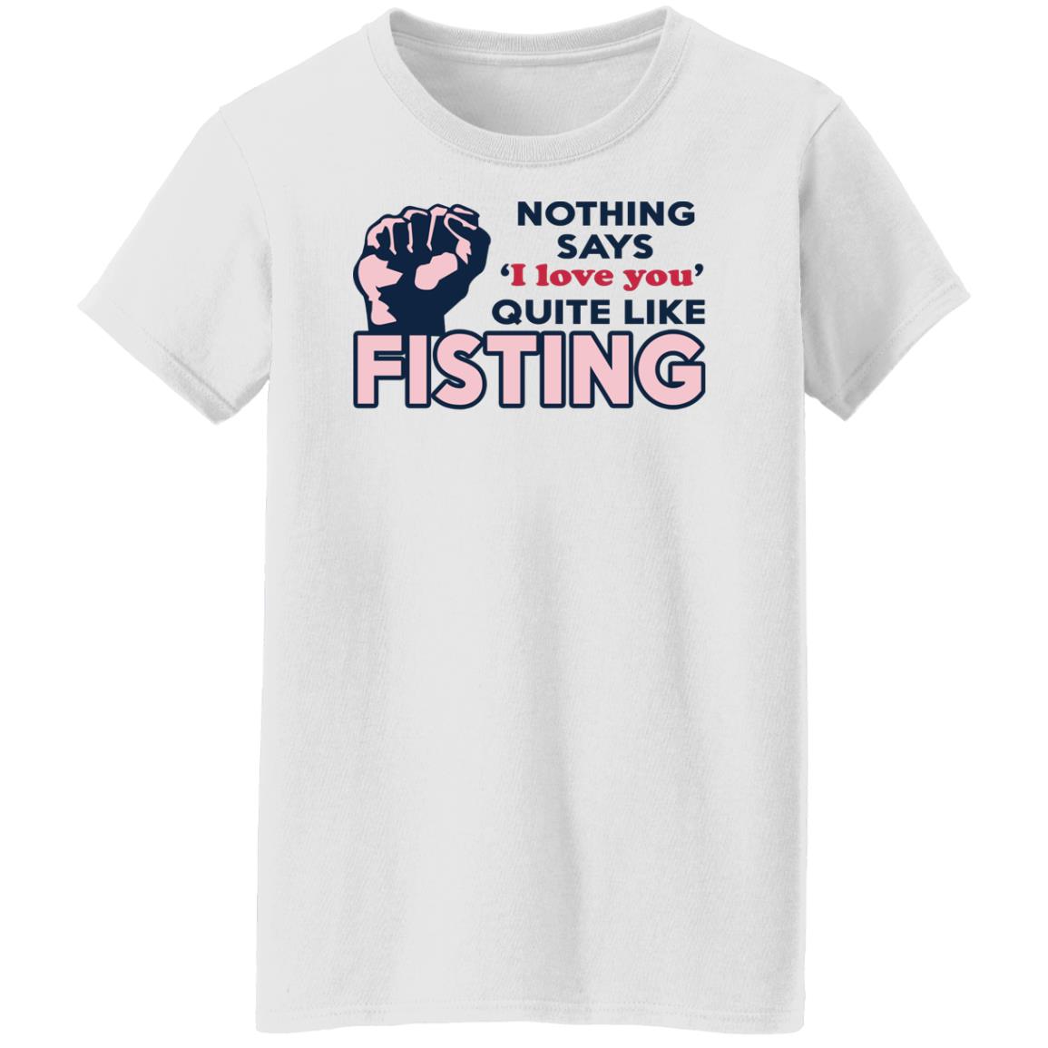 Nothing Says I Love You Quite Like Fisting Shirt