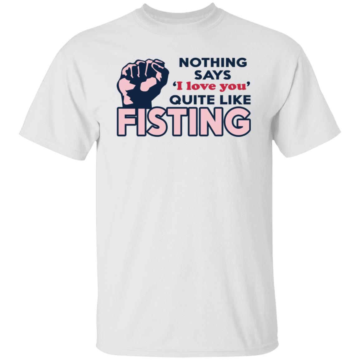 Nothing Says I Love You Quite Like Fisting Shirt