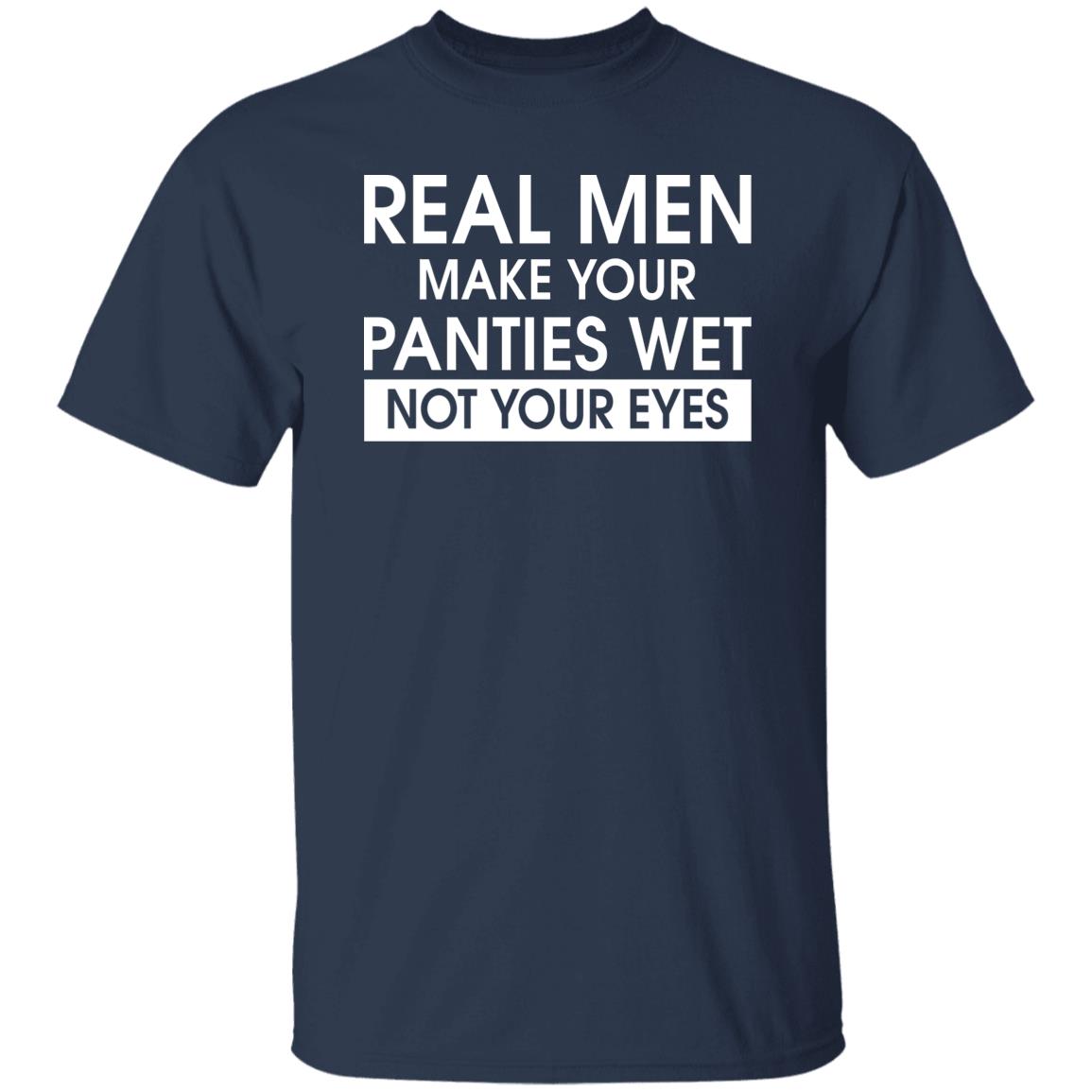 Real Men Make Your Panties Wet Not Your Eyes Shirt