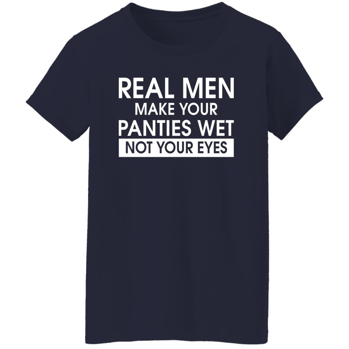 Real Men Make Your Panties Wet Not Your Eyes Shirt