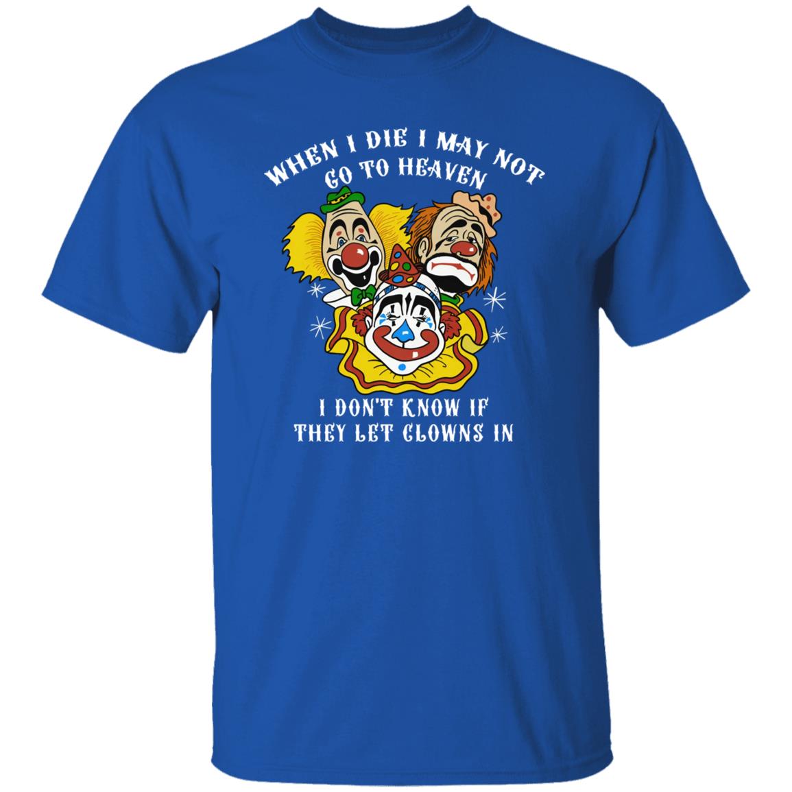 When I Die I May Not Go To Heaven I Don’t Know If They Let Clowns In Shirt