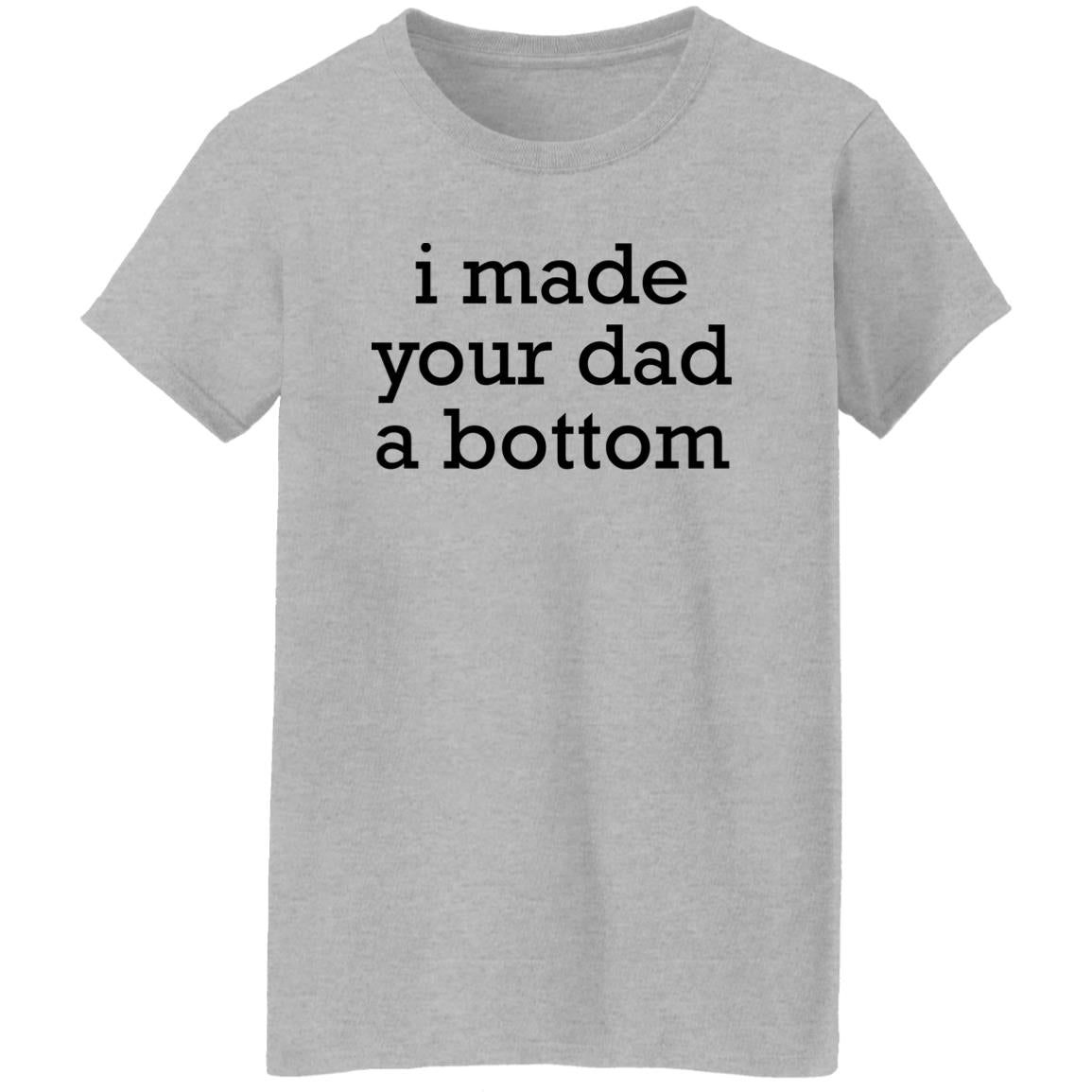 I Made Your Dad A Bottom Shirt