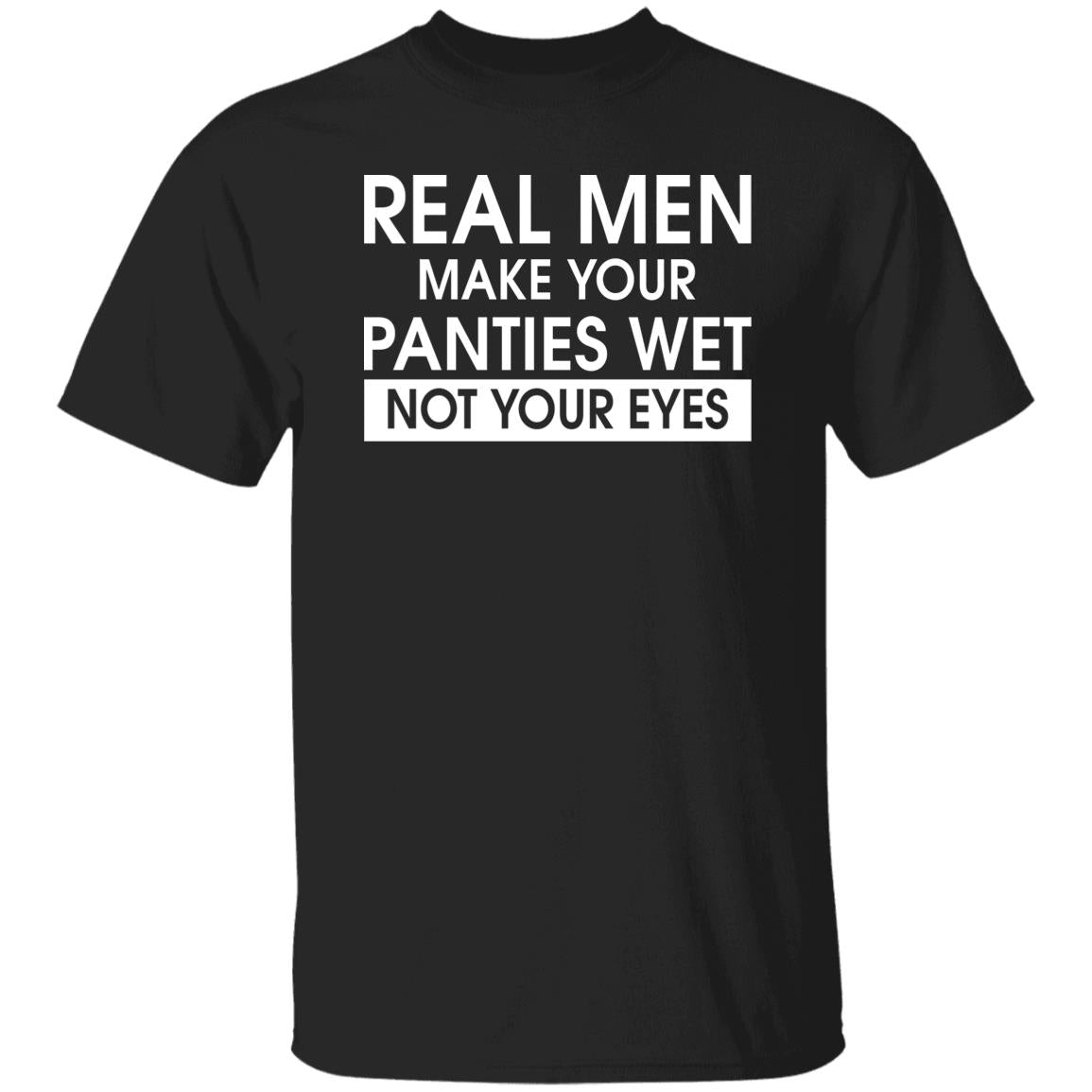 Real Men Make Your Panties Wet Not Your Eyes Shirt - TeeDragons