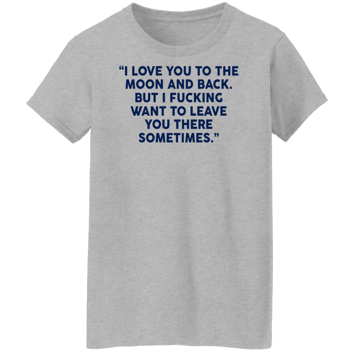 I Fucking Want To Leave You There Sometimes Shirt