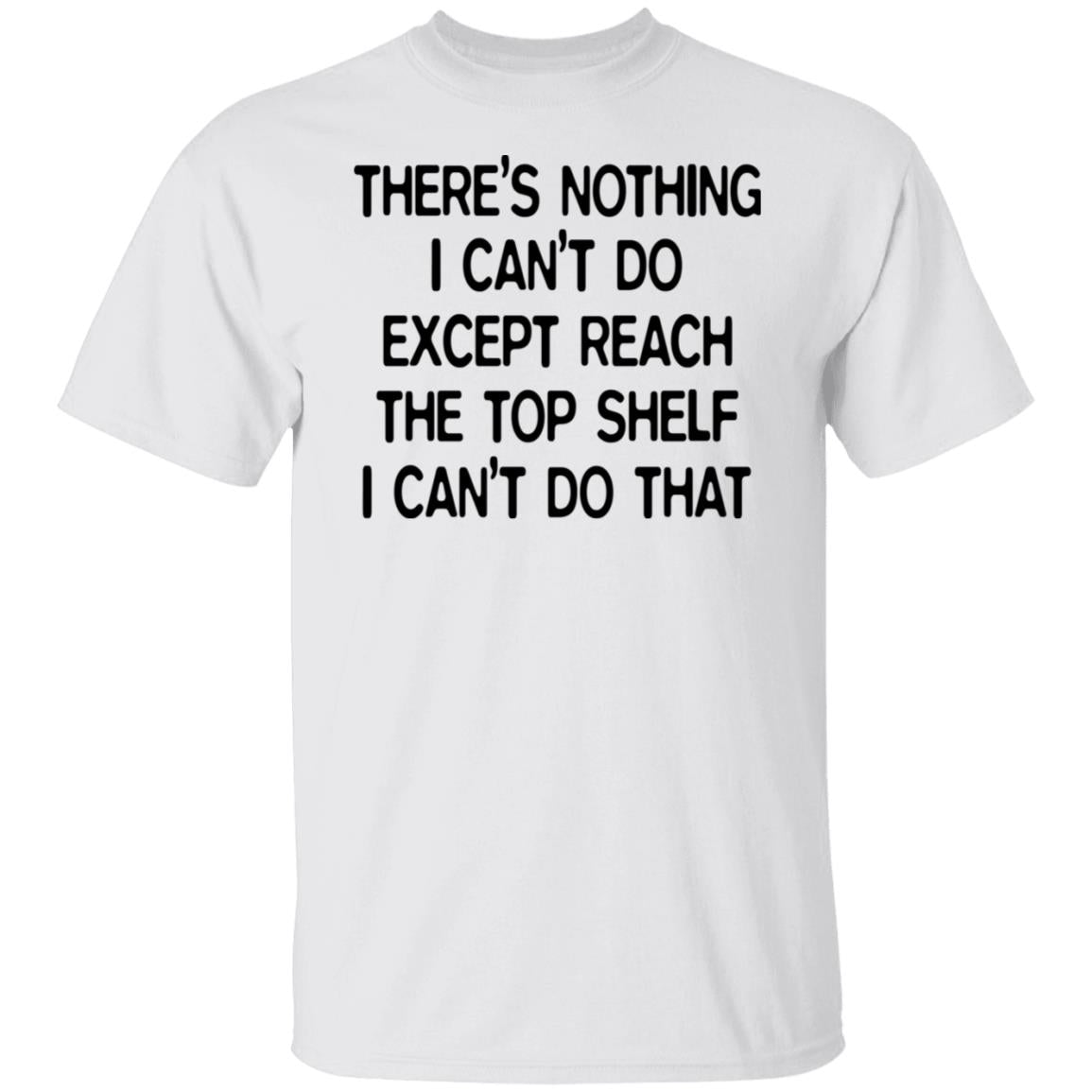There's Nothing I Can't Do Except Reach The Top Shelf Shirt