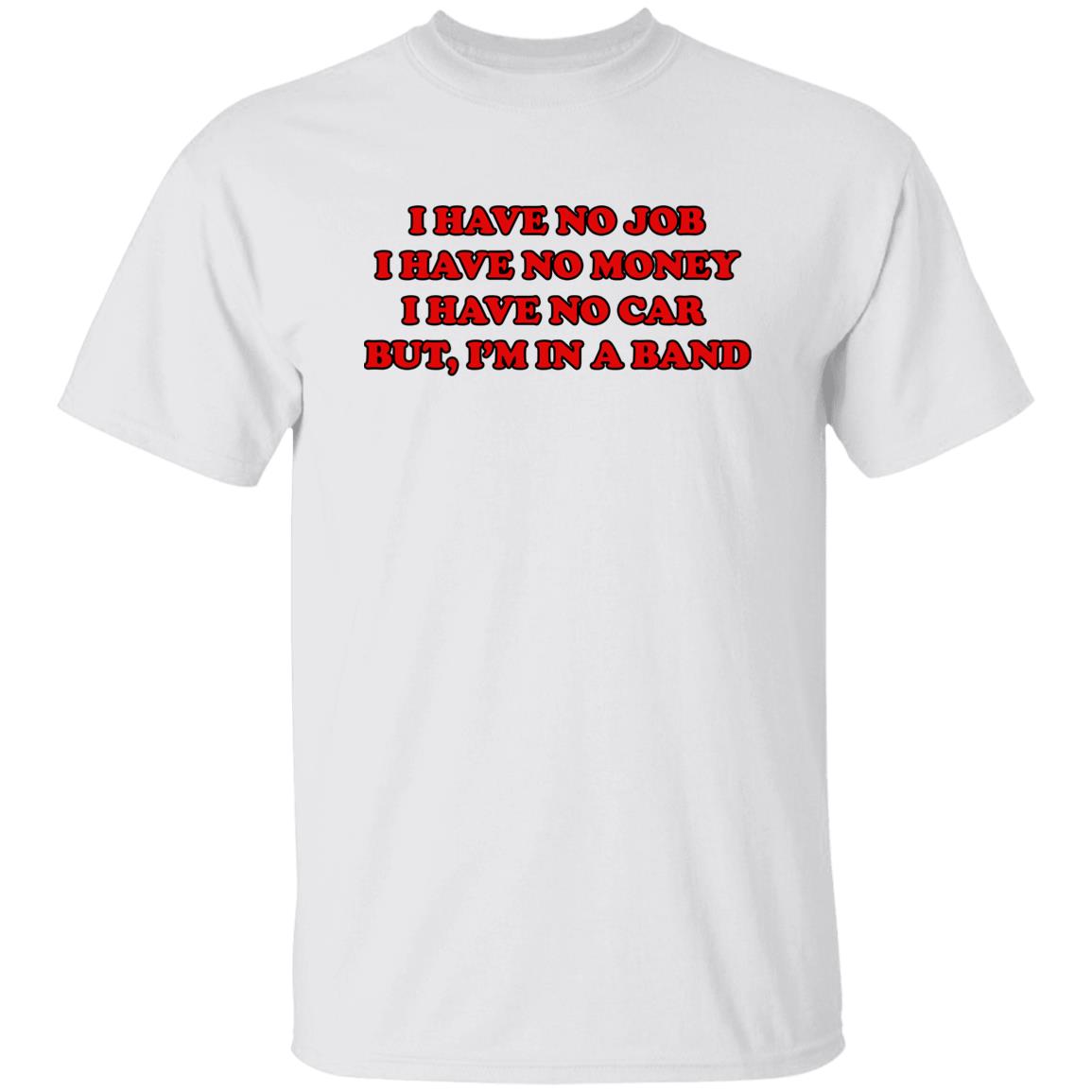 I Have No Job I Have No Money I Have No Car But I’m In A Band Shirt