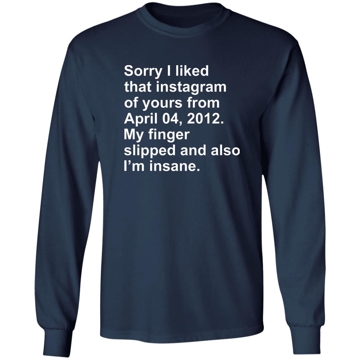 Sorry I Liked That Instagram Of Yours From April 04 2012 Shirt
