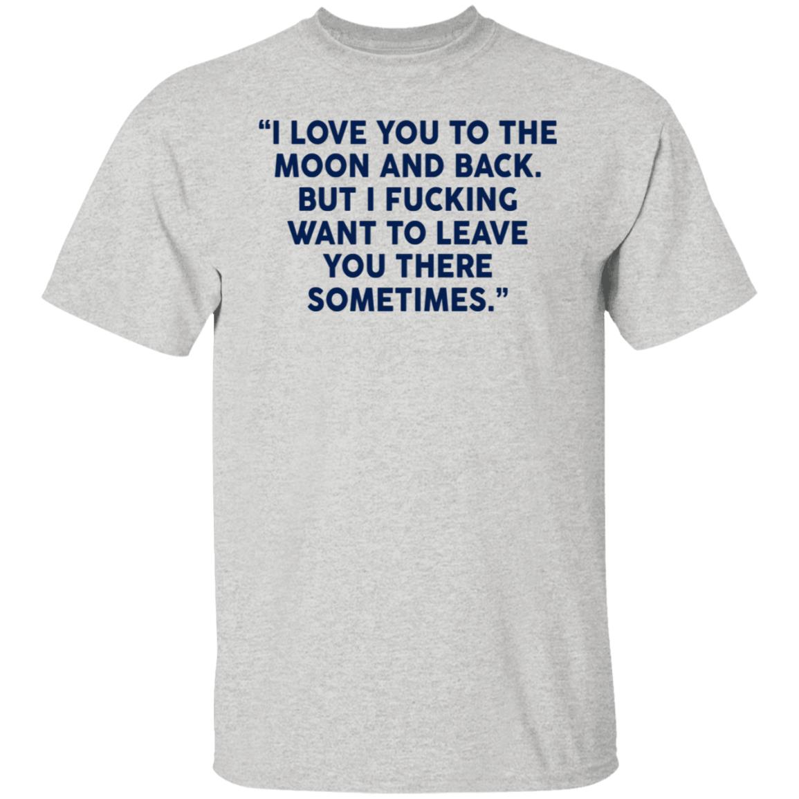 I Fucking Want To Leave You There Sometimes Shirt