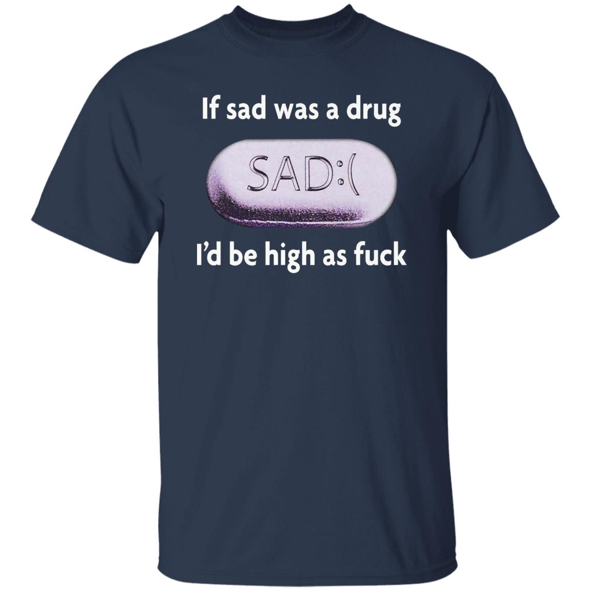 If Sad Was A Drug I’d Be High As Fuck Shirt