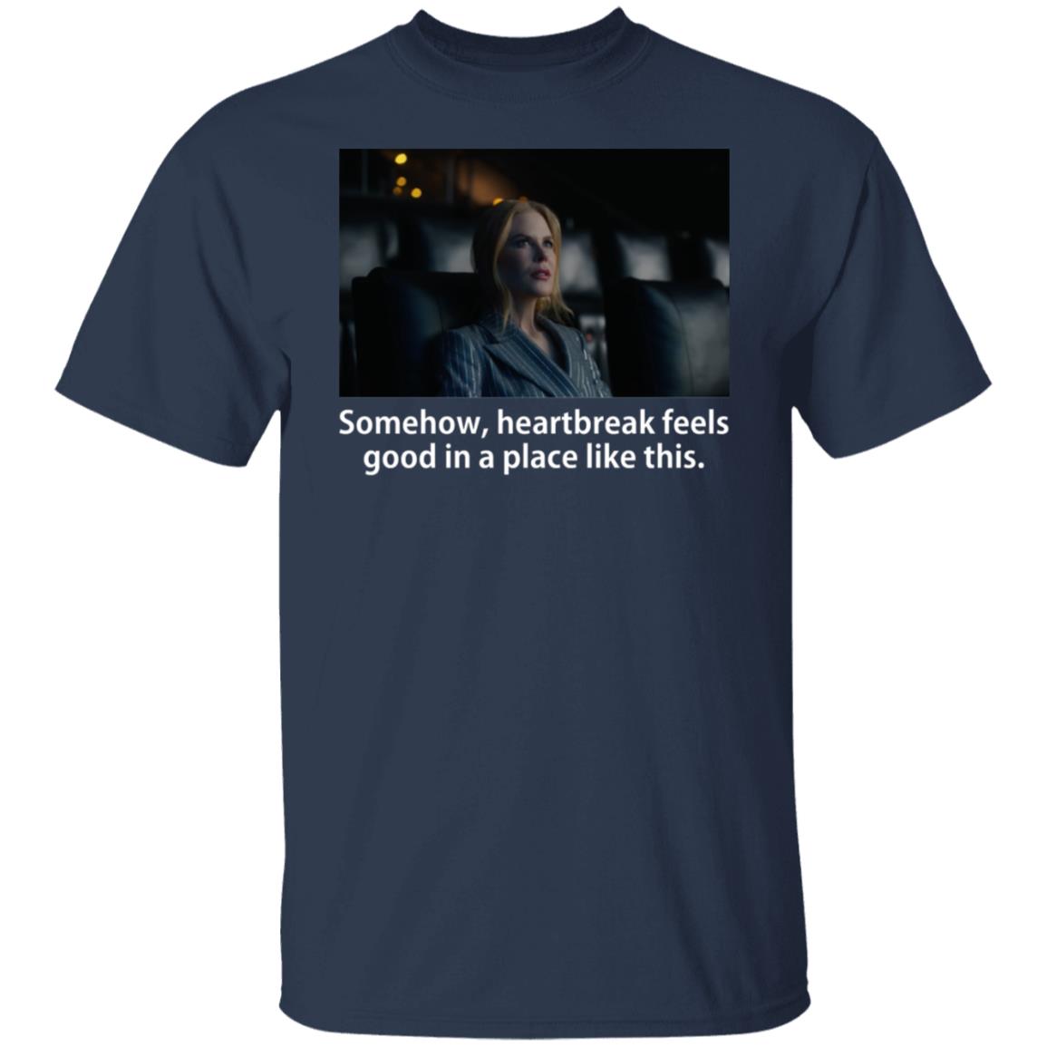 Somehow Heartbreak Feels Good In A Place Like This Shirt