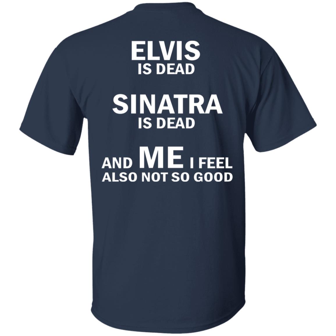 Elvis Is Dead Sinatra Is Dead And Me I Feel Also Not So Good Shirt