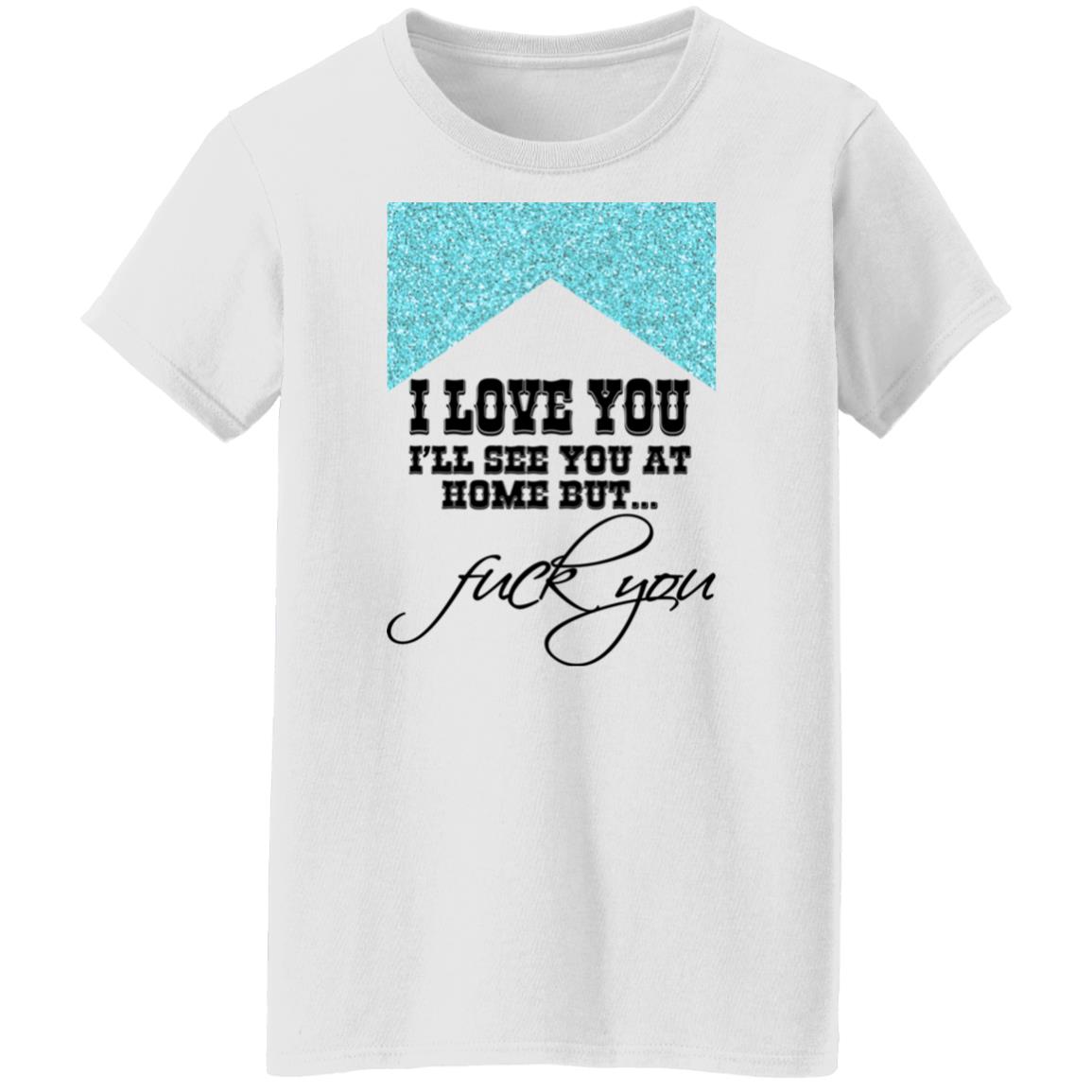 I Love You I’ll See You At Home But Fuck You Shirt