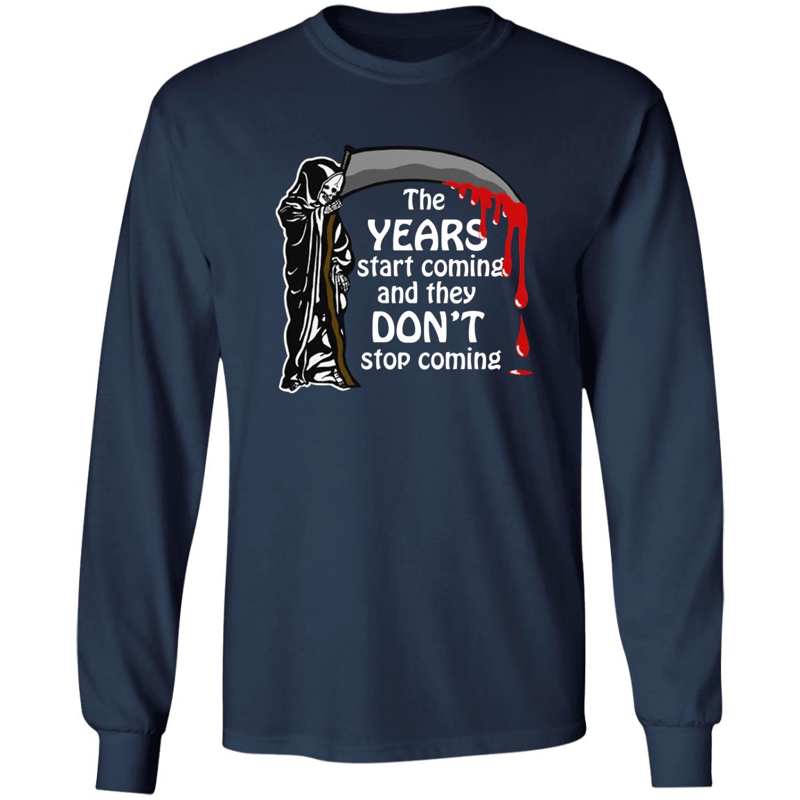 The Years Start Coming And They Don't Stop Coming Shirt