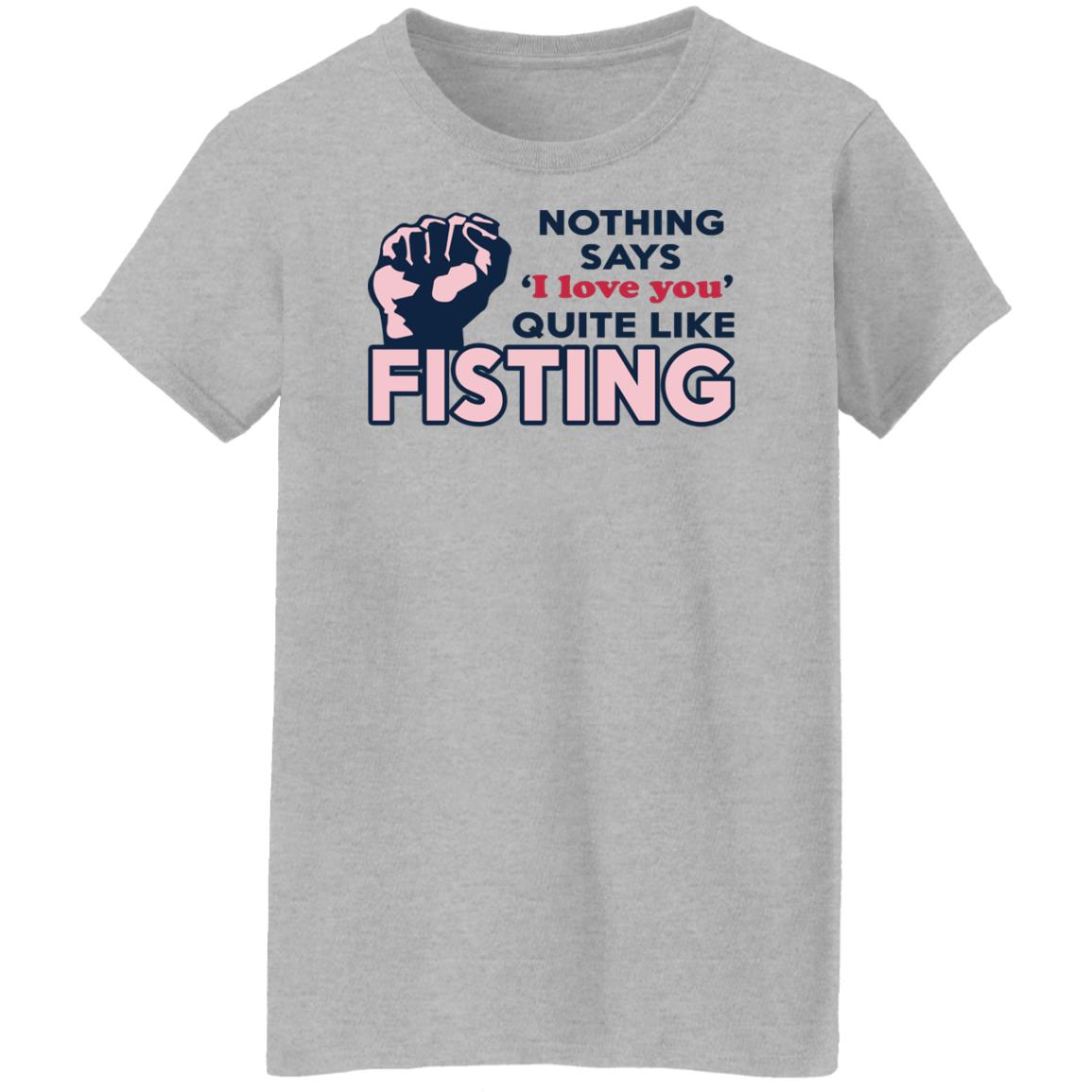 Nothing Says I Love You Quite Like Fisting Shirt